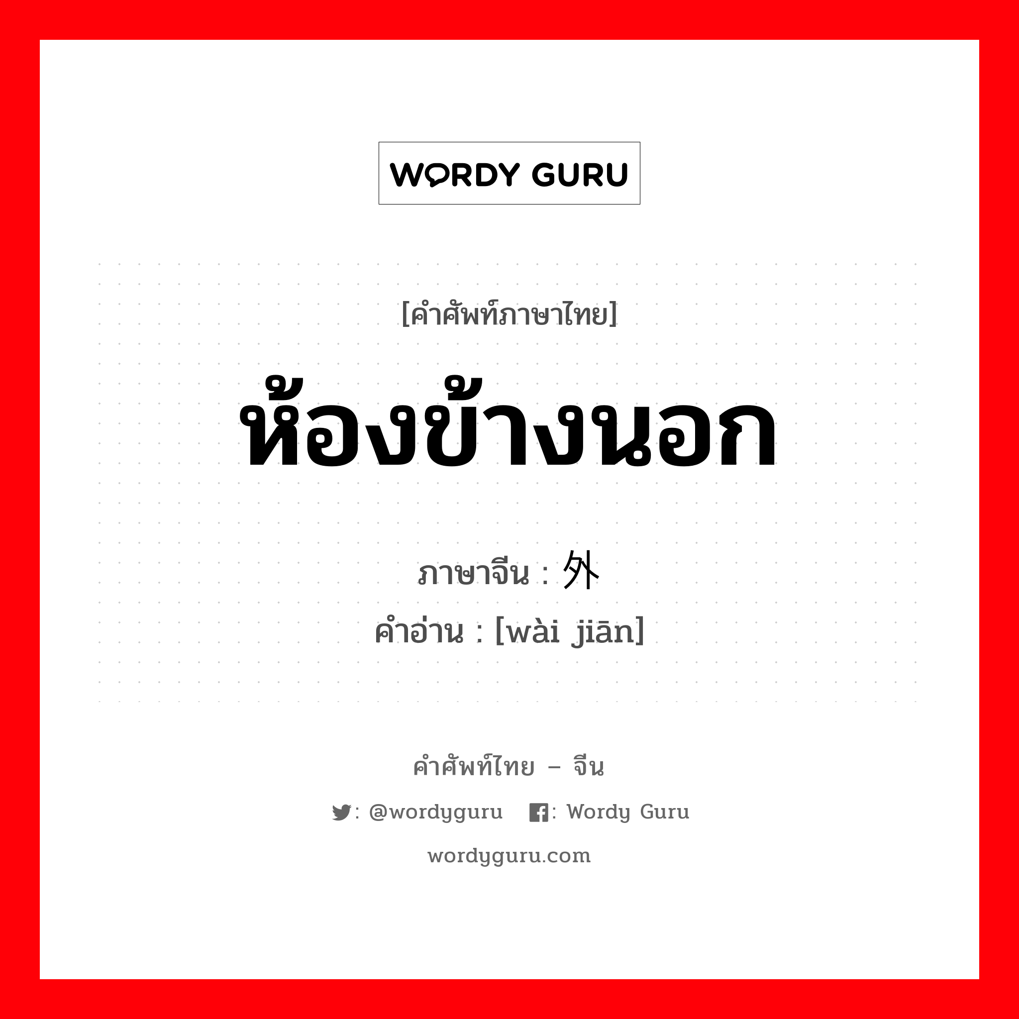 ห้องข้างนอก ภาษาจีนคืออะไร, คำศัพท์ภาษาไทย - จีน ห้องข้างนอก ภาษาจีน 外间 คำอ่าน [wài jiān]