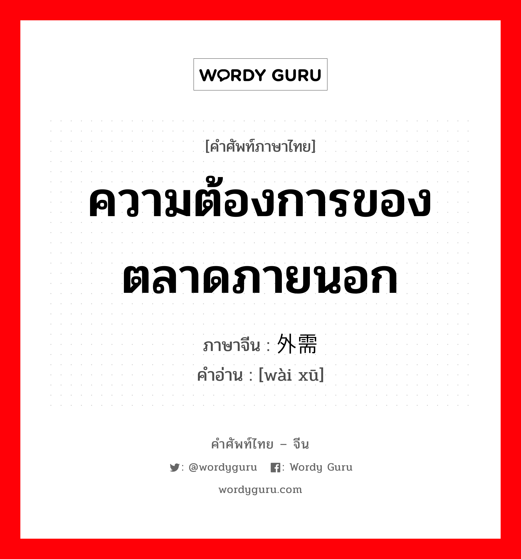 ความต้องการของตลาดภายนอก ภาษาจีนคืออะไร, คำศัพท์ภาษาไทย - จีน ความต้องการของตลาดภายนอก ภาษาจีน 外需 คำอ่าน [wài xū]