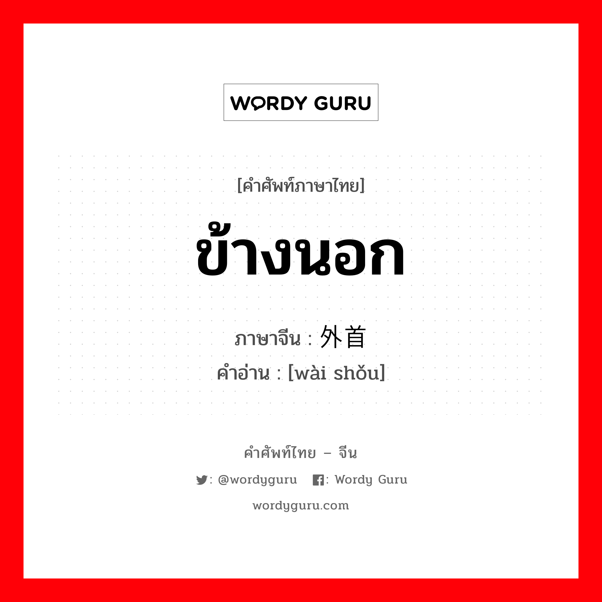 ข้างนอก ภาษาจีนคืออะไร, คำศัพท์ภาษาไทย - จีน ข้างนอก ภาษาจีน 外首 คำอ่าน [wài shǒu]