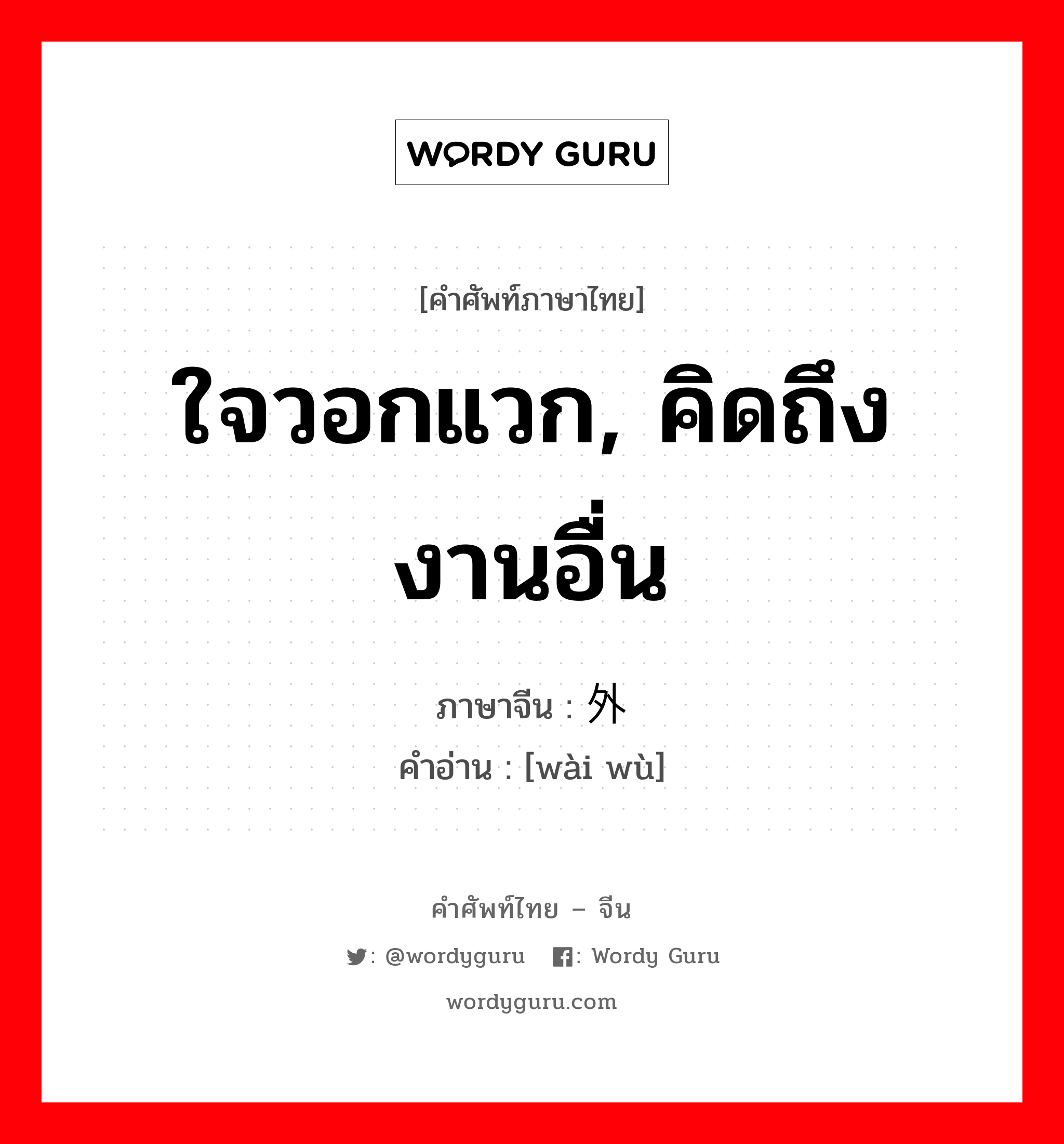 ใจวอกแวก, คิดถึงงานอื่น ภาษาจีนคืออะไร, คำศัพท์ภาษาไทย - จีน ใจวอกแวก, คิดถึงงานอื่น ภาษาจีน 外骛 คำอ่าน [wài wù]