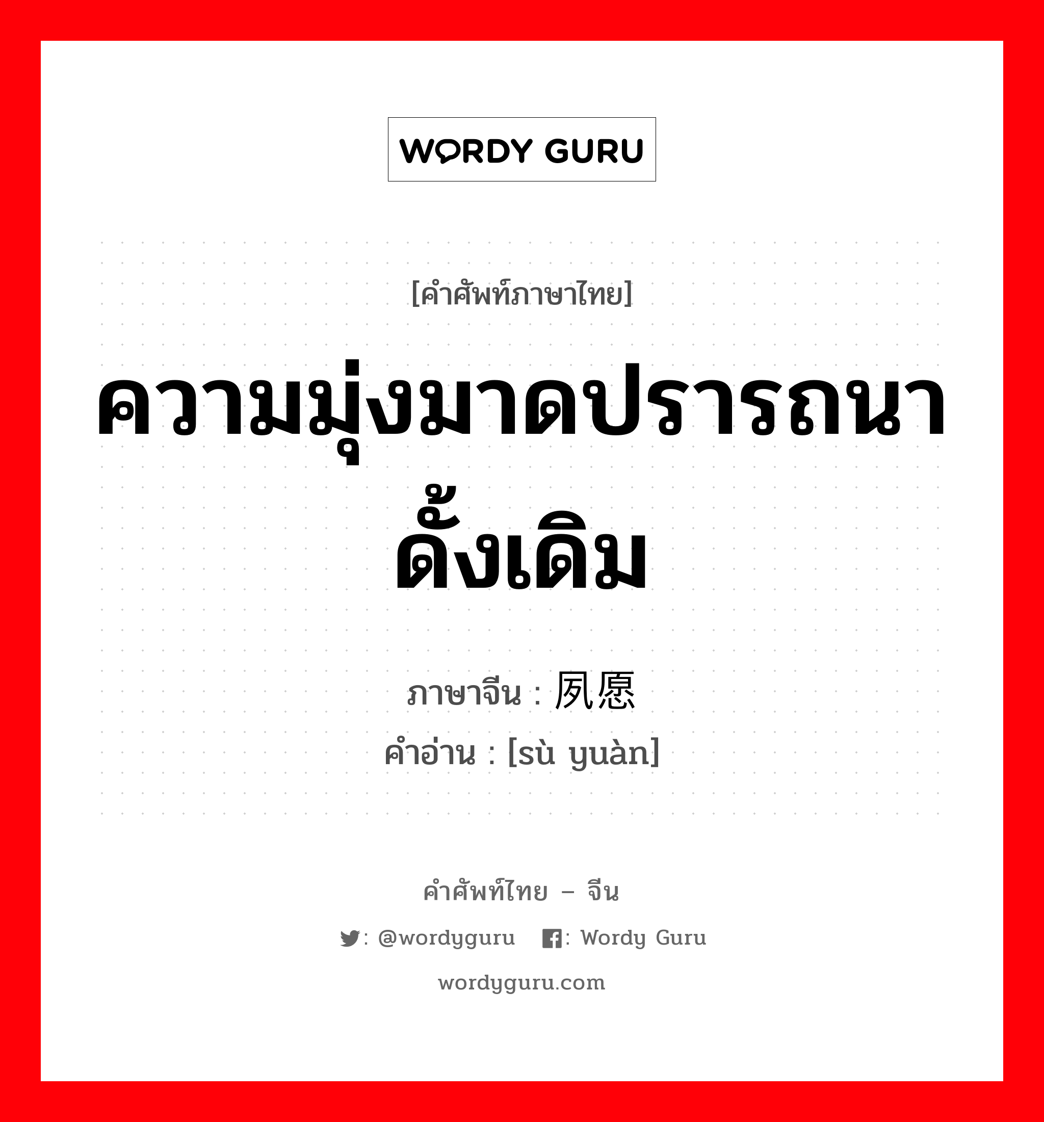 ความมุ่งมาดปรารถนาดั้งเดิม ภาษาจีนคืออะไร, คำศัพท์ภาษาไทย - จีน ความมุ่งมาดปรารถนาดั้งเดิม ภาษาจีน 夙愿 คำอ่าน [sù yuàn]