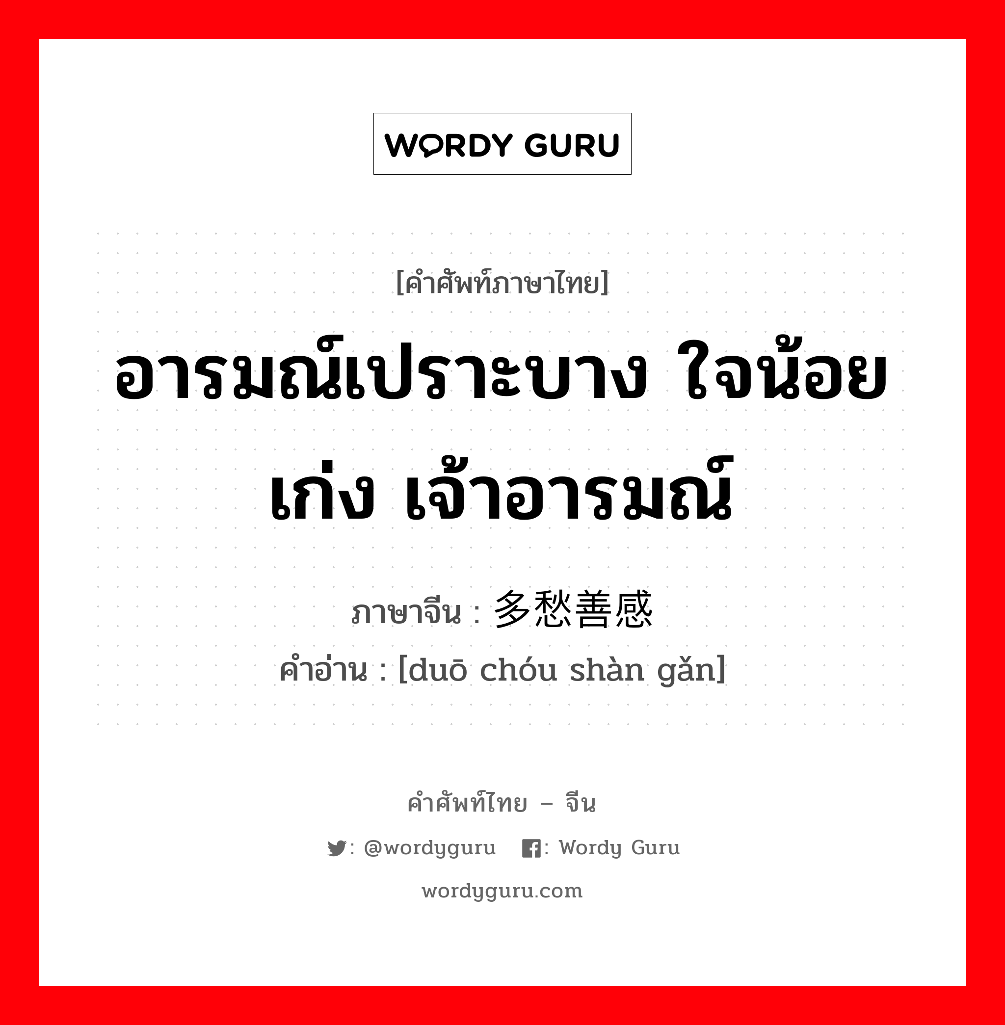 อารมณ์เปราะบาง ใจน้อยเก่ง เจ้าอารมณ์ ภาษาจีนคืออะไร, คำศัพท์ภาษาไทย - จีน อารมณ์เปราะบาง ใจน้อยเก่ง เจ้าอารมณ์ ภาษาจีน 多愁善感 คำอ่าน [duō chóu shàn gǎn]