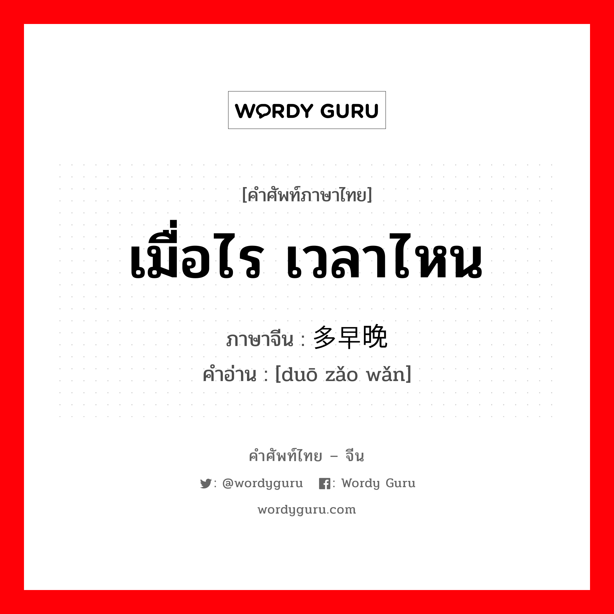 เมื่อไร, เวลาไหน ภาษาจีนคืออะไร, คำศัพท์ภาษาไทย - จีน เมื่อไร เวลาไหน ภาษาจีน 多早晚 คำอ่าน [duō zǎo wǎn]