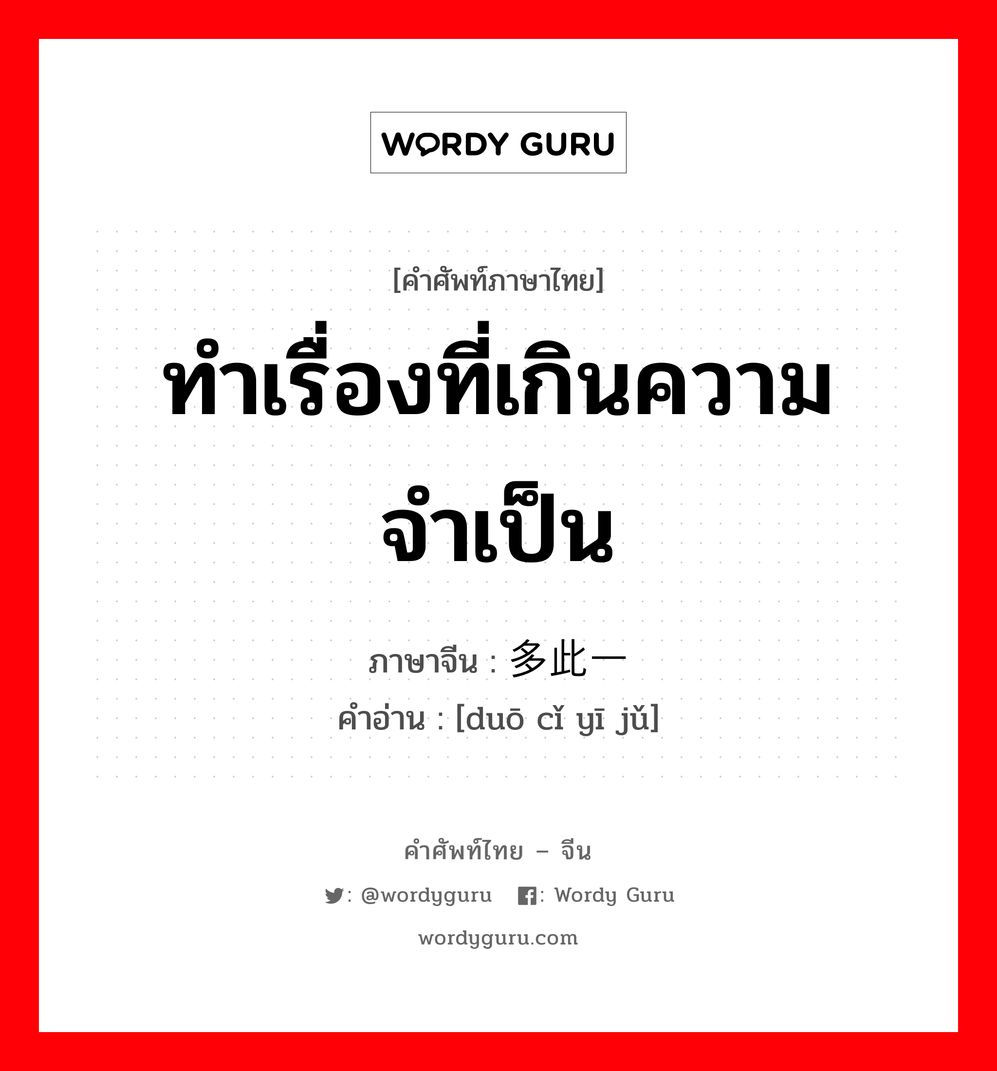 ทำเรื่องที่เกินความจำเป็น ภาษาจีนคืออะไร, คำศัพท์ภาษาไทย - จีน ทำเรื่องที่เกินความจำเป็น ภาษาจีน 多此一举 คำอ่าน [duō cǐ yī jǔ]