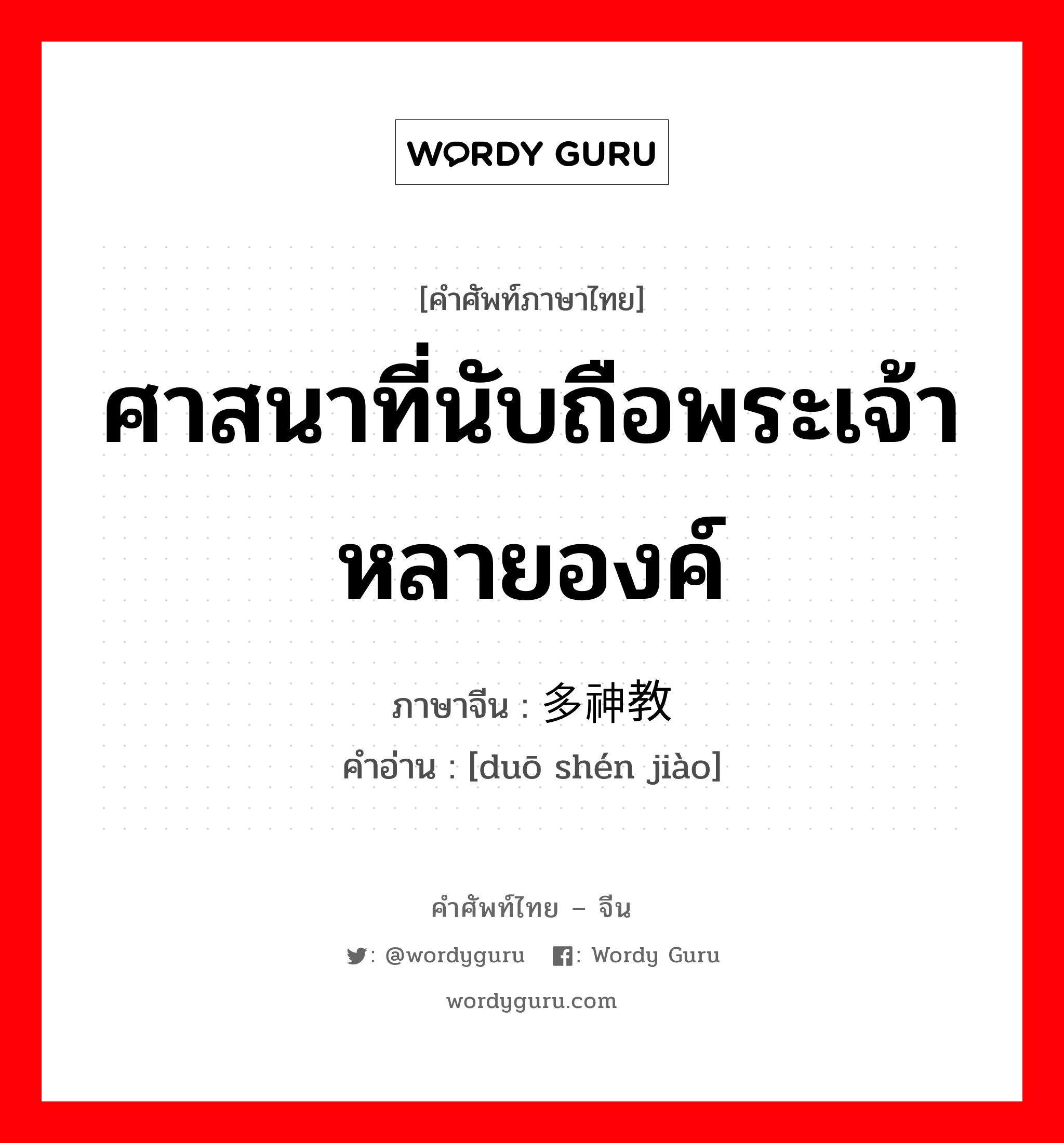 ศาสนาที่นับถือพระเจ้าหลายองค์ ภาษาจีนคืออะไร, คำศัพท์ภาษาไทย - จีน ศาสนาที่นับถือพระเจ้าหลายองค์ ภาษาจีน 多神教 คำอ่าน [duō shén jiào]