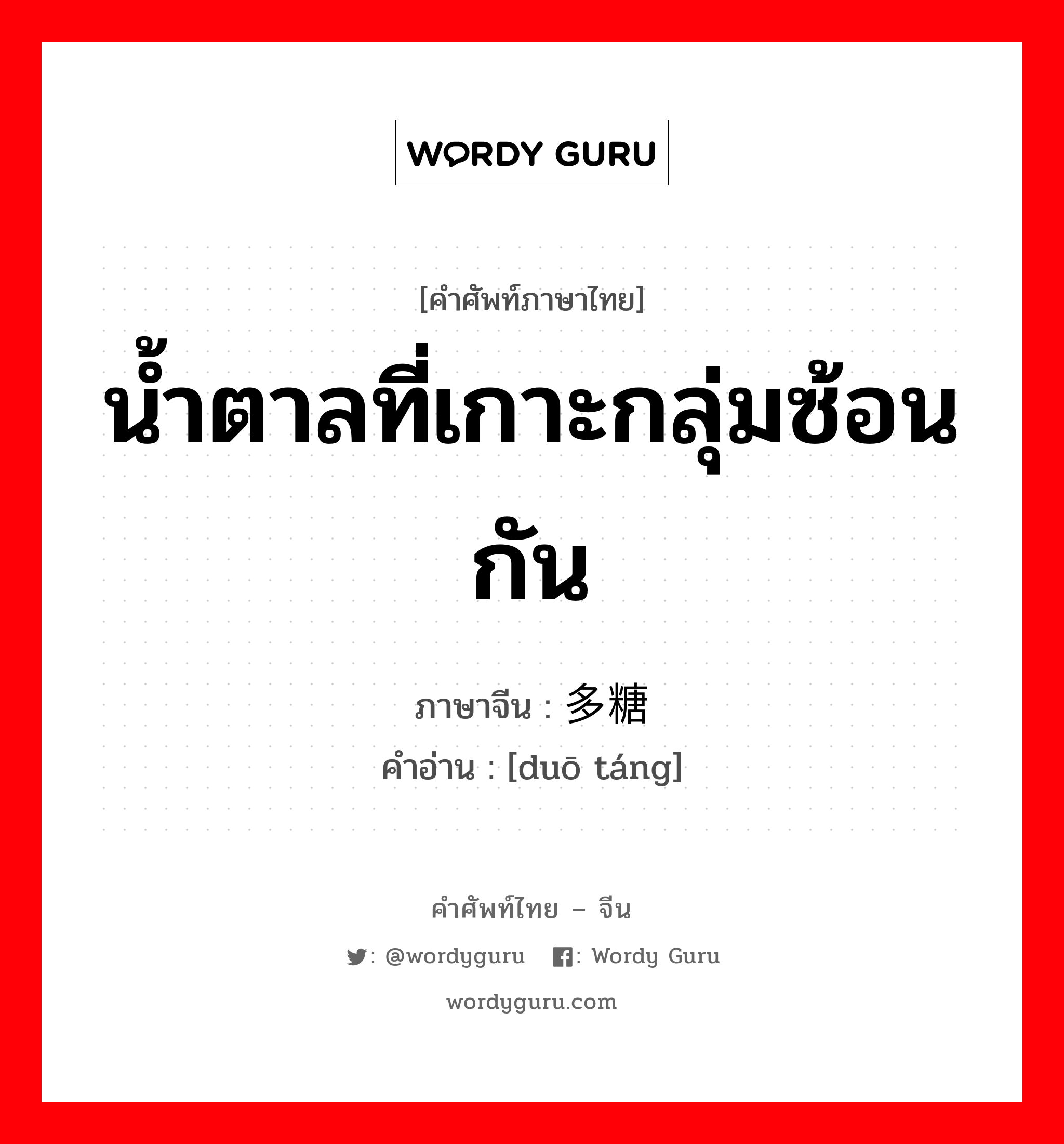 น้ำตาลที่เกาะกลุ่มซ้อนกัน ภาษาจีนคืออะไร, คำศัพท์ภาษาไทย - จีน น้ำตาลที่เกาะกลุ่มซ้อนกัน ภาษาจีน 多糖 คำอ่าน [duō táng]