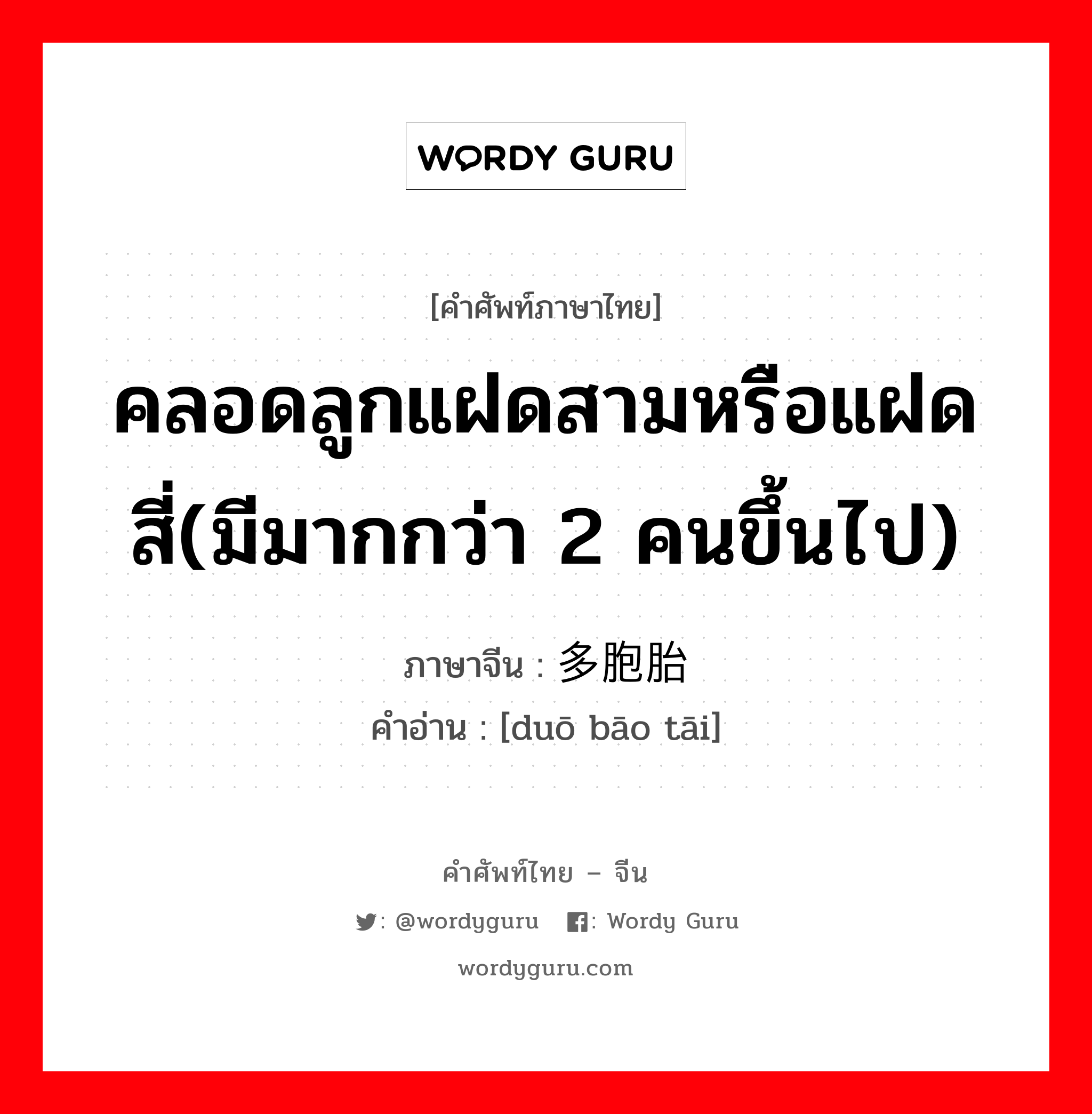 คลอดลูกแฝดสามหรือแฝดสี่(มีมากกว่า 2 คนขึ้นไป) ภาษาจีนคืออะไร, คำศัพท์ภาษาไทย - จีน คลอดลูกแฝดสามหรือแฝดสี่(มีมากกว่า 2 คนขึ้นไป) ภาษาจีน 多胞胎 คำอ่าน [duō bāo tāi]