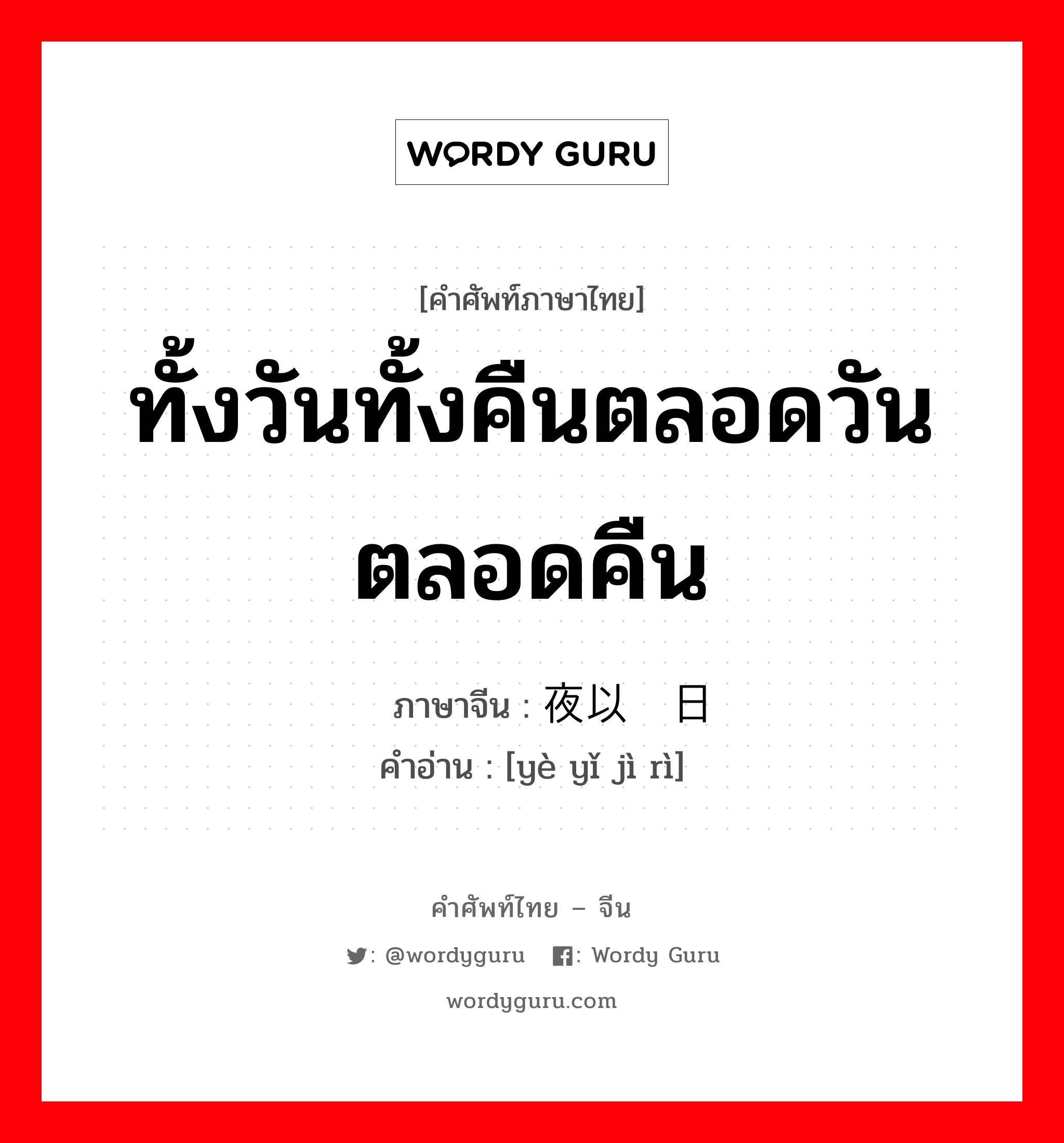 ทั้งวันทั้งคืนตลอดวันตลอดคืน ภาษาจีนคืออะไร, คำศัพท์ภาษาไทย - จีน ทั้งวันทั้งคืนตลอดวันตลอดคืน ภาษาจีน 夜以继日 คำอ่าน [yè yǐ jì rì]