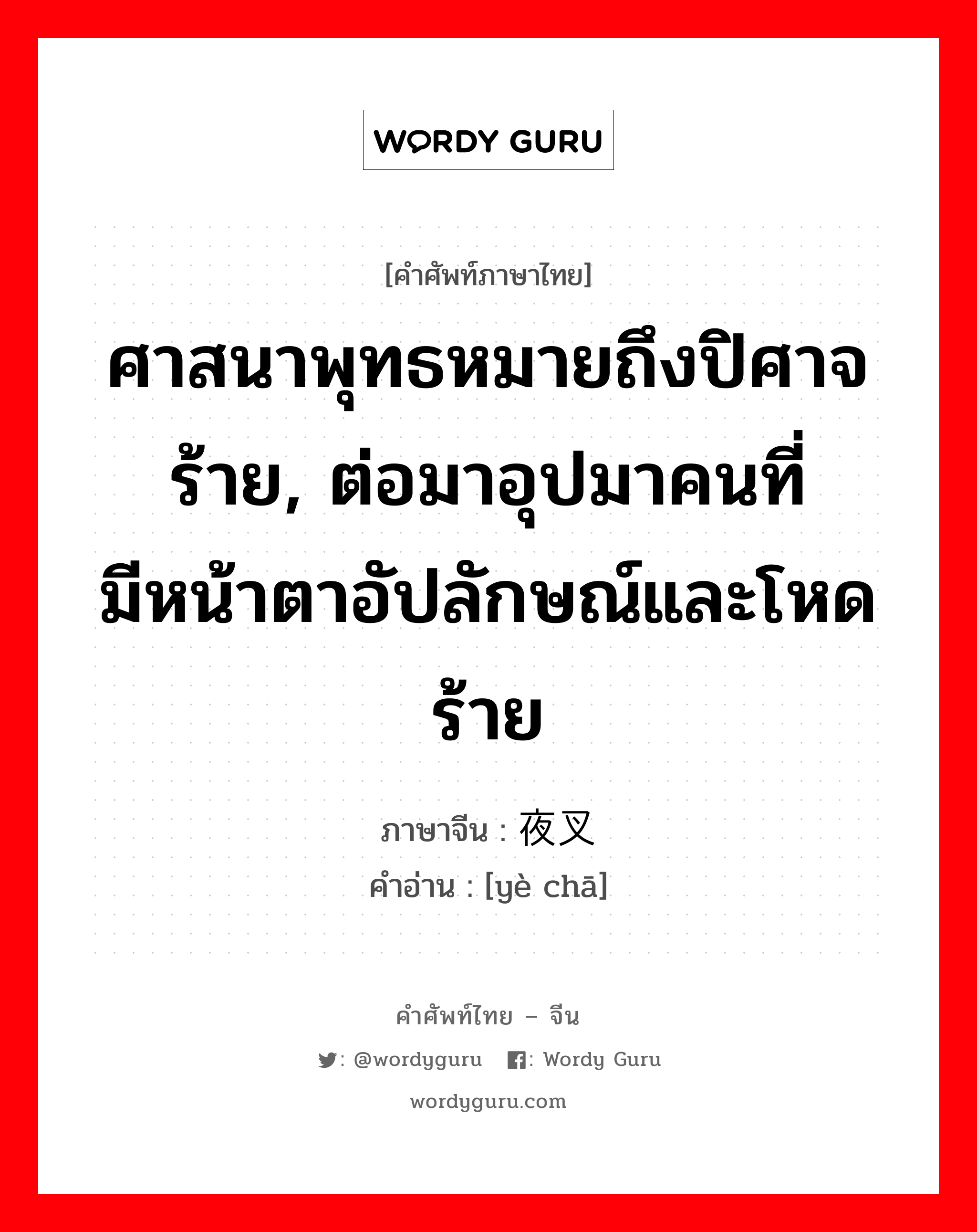 ศาสนาพุทธหมายถึงปิศาจร้าย, ต่อมาอุปมาคนที่มีหน้าตาอัปลักษณ์และโหดร้าย ภาษาจีนคืออะไร, คำศัพท์ภาษาไทย - จีน ศาสนาพุทธหมายถึงปิศาจร้าย, ต่อมาอุปมาคนที่มีหน้าตาอัปลักษณ์และโหดร้าย ภาษาจีน 夜叉 คำอ่าน [yè chā]