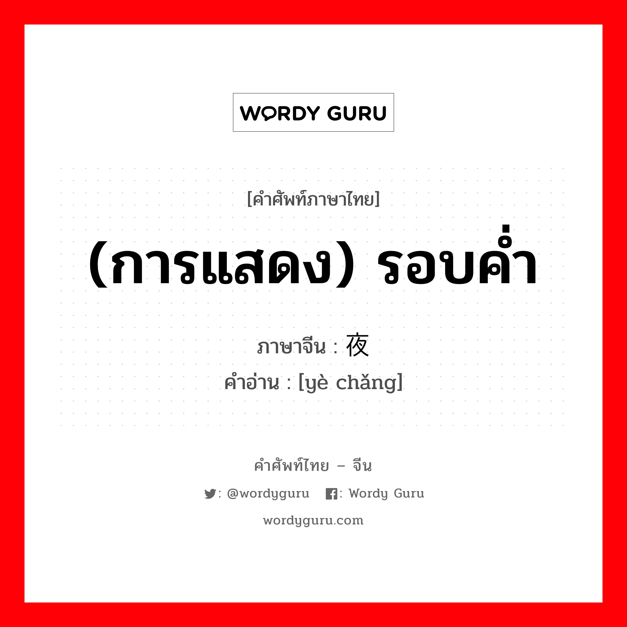 (การแสดง) รอบค่ำ ภาษาจีนคืออะไร, คำศัพท์ภาษาไทย - จีน (การแสดง) รอบค่ำ ภาษาจีน 夜场 คำอ่าน [yè chǎng]