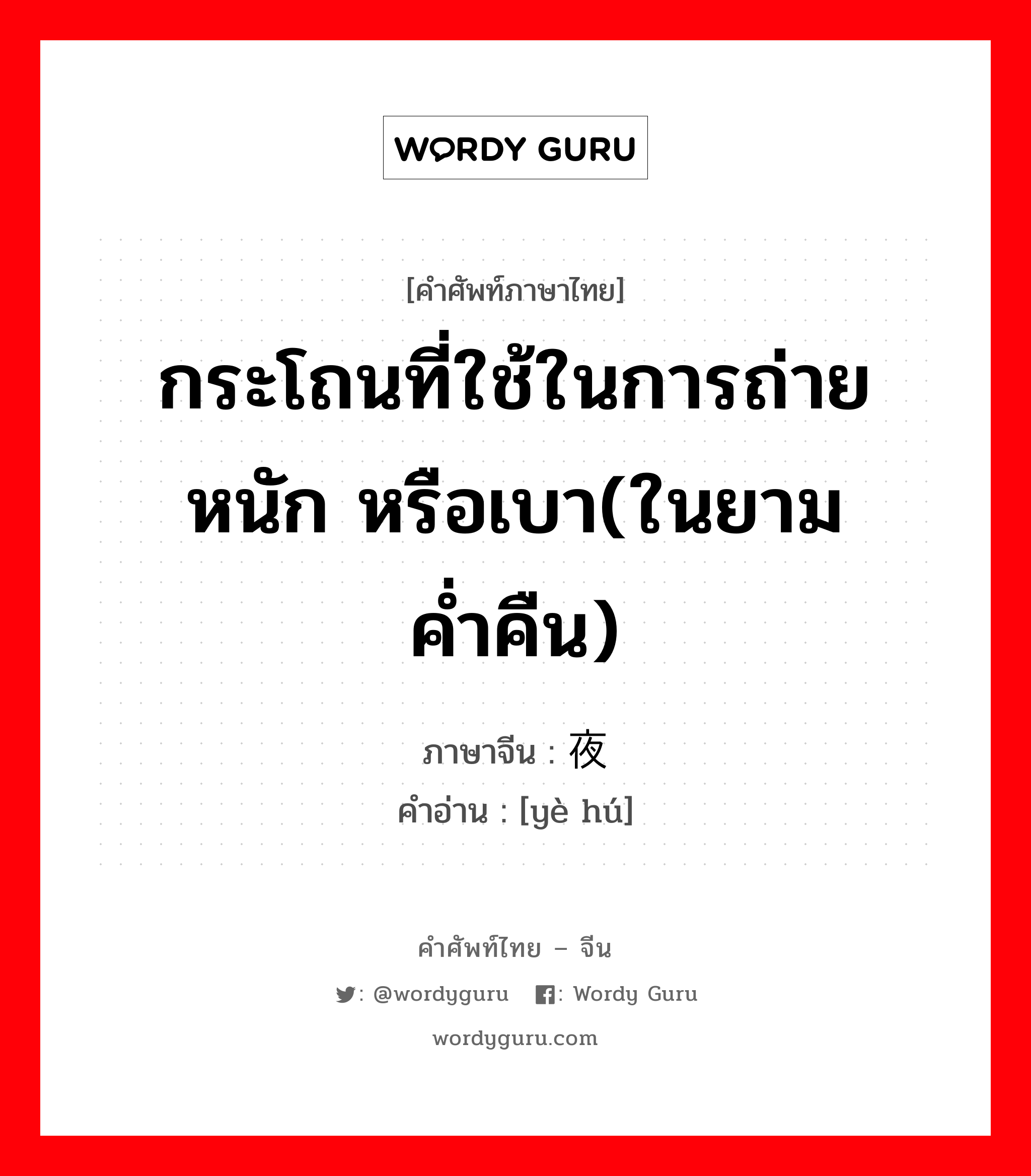 กระโถนที่ใช้ในการถ่ายหนัก หรือเบา(ในยามค่ำคืน) ภาษาจีนคืออะไร, คำศัพท์ภาษาไทย - จีน กระโถนที่ใช้ในการถ่ายหนัก หรือเบา(ในยามค่ำคืน) ภาษาจีน 夜壶 คำอ่าน [yè hú]