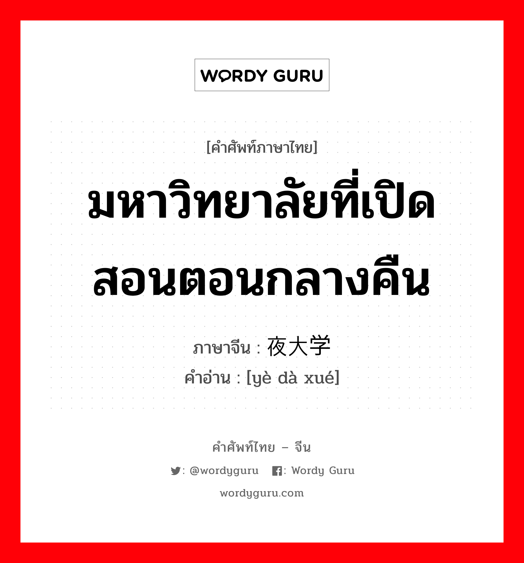 มหาวิทยาลัยที่เปิดสอนตอนกลางคืน ภาษาจีนคืออะไร, คำศัพท์ภาษาไทย - จีน มหาวิทยาลัยที่เปิดสอนตอนกลางคืน ภาษาจีน 夜大学 คำอ่าน [yè dà xué]