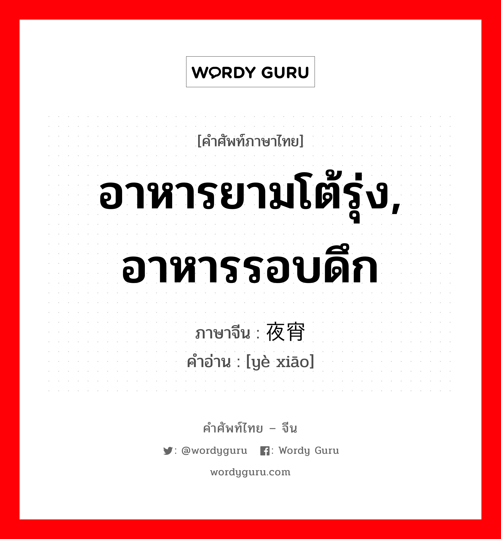 อาหารยามโต้รุ่ง, อาหารรอบดึก ภาษาจีนคืออะไร, คำศัพท์ภาษาไทย - จีน อาหารยามโต้รุ่ง, อาหารรอบดึก ภาษาจีน 夜宵 คำอ่าน [yè xiāo]