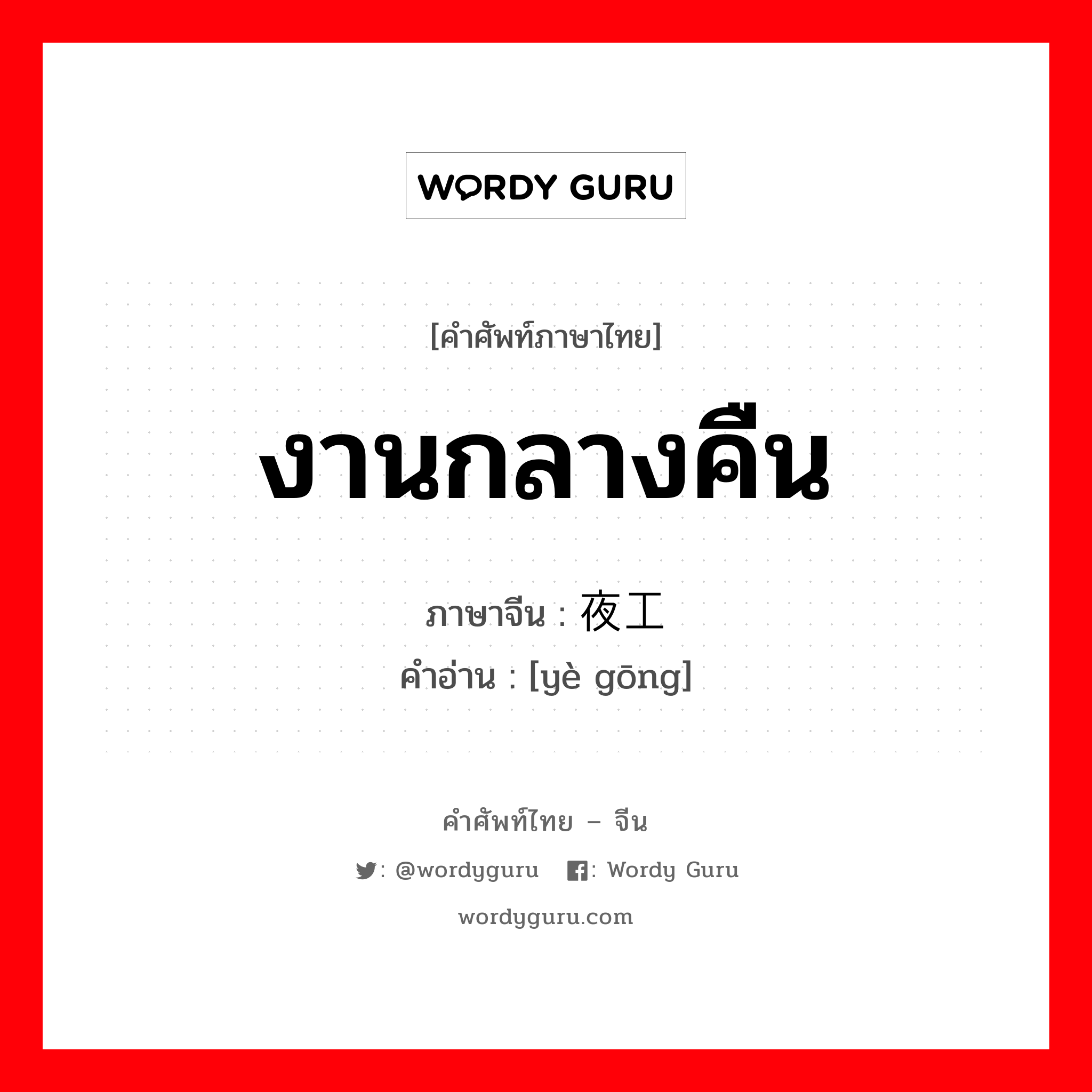 งานกลางคืน ภาษาจีนคืออะไร, คำศัพท์ภาษาไทย - จีน งานกลางคืน ภาษาจีน 夜工 คำอ่าน [yè gōng]