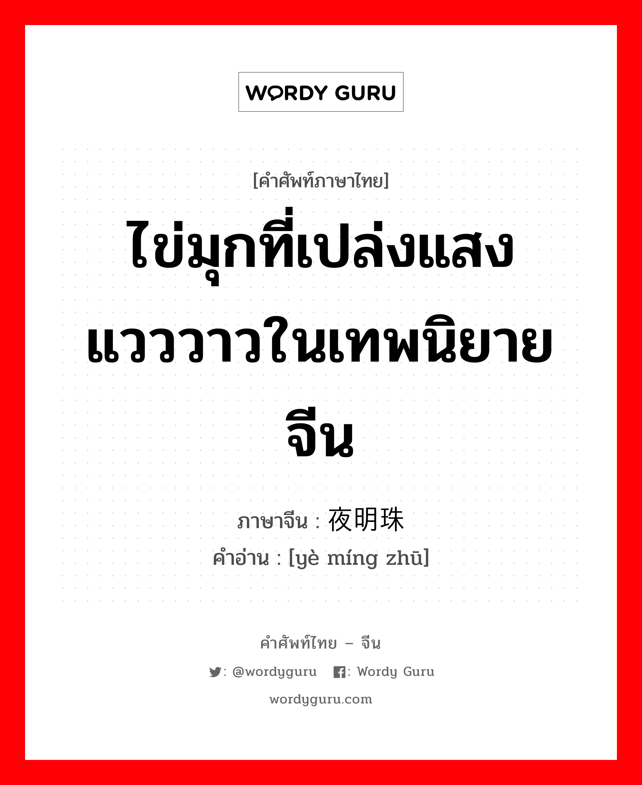 ไข่มุกที่เปล่งแสงแวววาวในเทพนิยายจีน ภาษาจีนคืออะไร, คำศัพท์ภาษาไทย - จีน ไข่มุกที่เปล่งแสงแวววาวในเทพนิยายจีน ภาษาจีน 夜明珠 คำอ่าน [yè míng zhū]