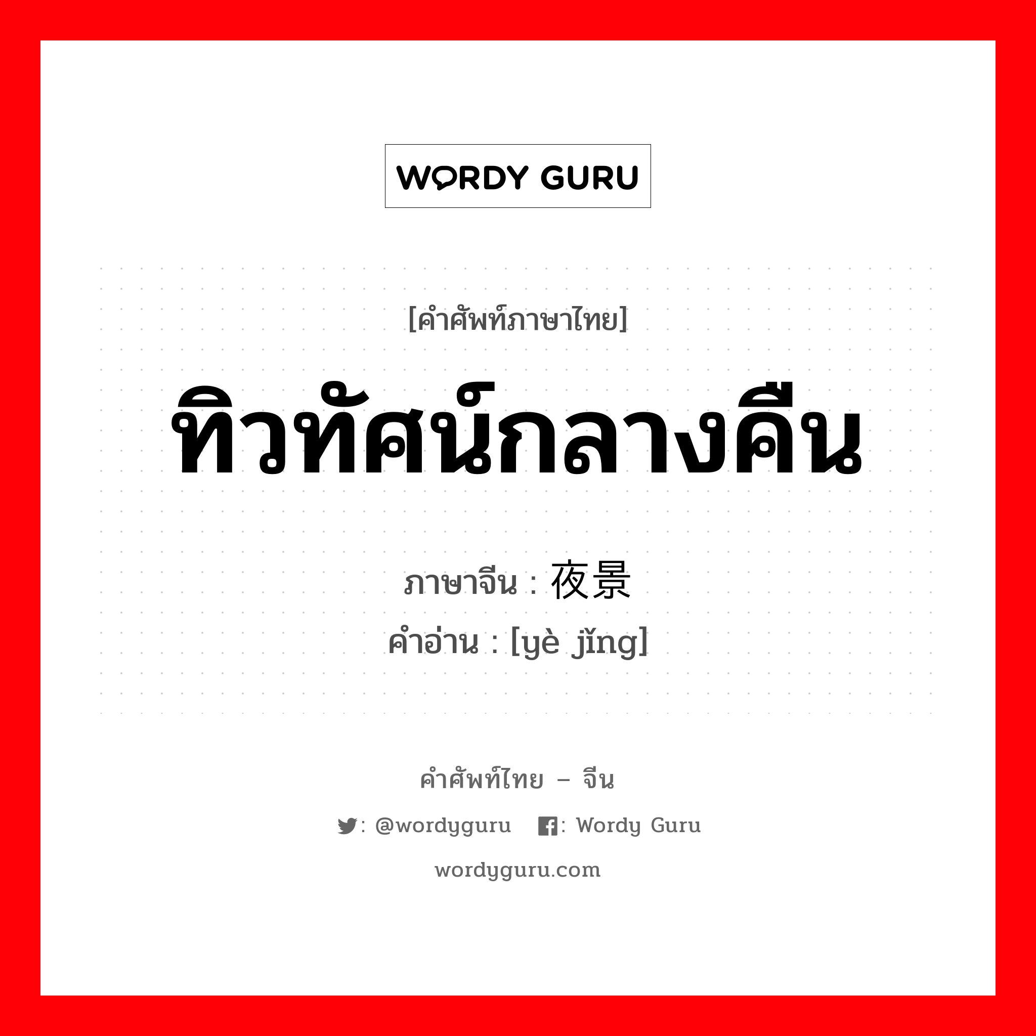 ทิวทัศน์กลางคืน ภาษาจีนคืออะไร, คำศัพท์ภาษาไทย - จีน ทิวทัศน์กลางคืน ภาษาจีน 夜景 คำอ่าน [yè jǐng]