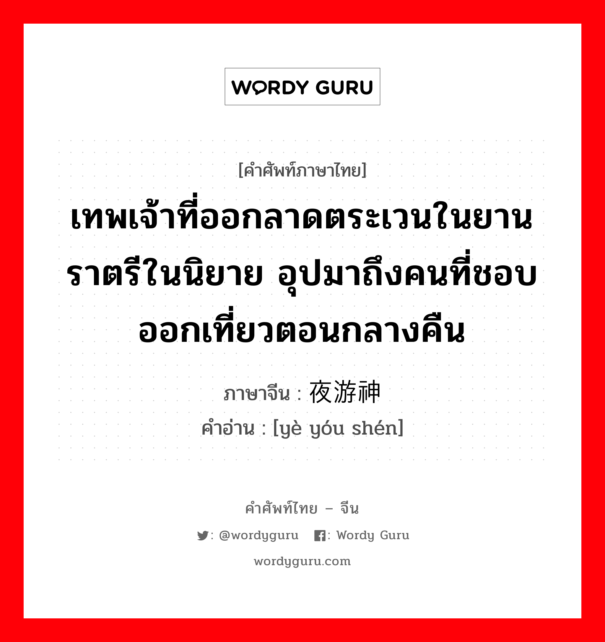 เทพเจ้าที่ออกลาดตระเวนในยานราตรีในนิยาย อุปมาถึงคนที่ชอบออกเที่ยวตอนกลางคืน ภาษาจีนคืออะไร, คำศัพท์ภาษาไทย - จีน เทพเจ้าที่ออกลาดตระเวนในยานราตรีในนิยาย อุปมาถึงคนที่ชอบออกเที่ยวตอนกลางคืน ภาษาจีน 夜游神 คำอ่าน [yè yóu shén]