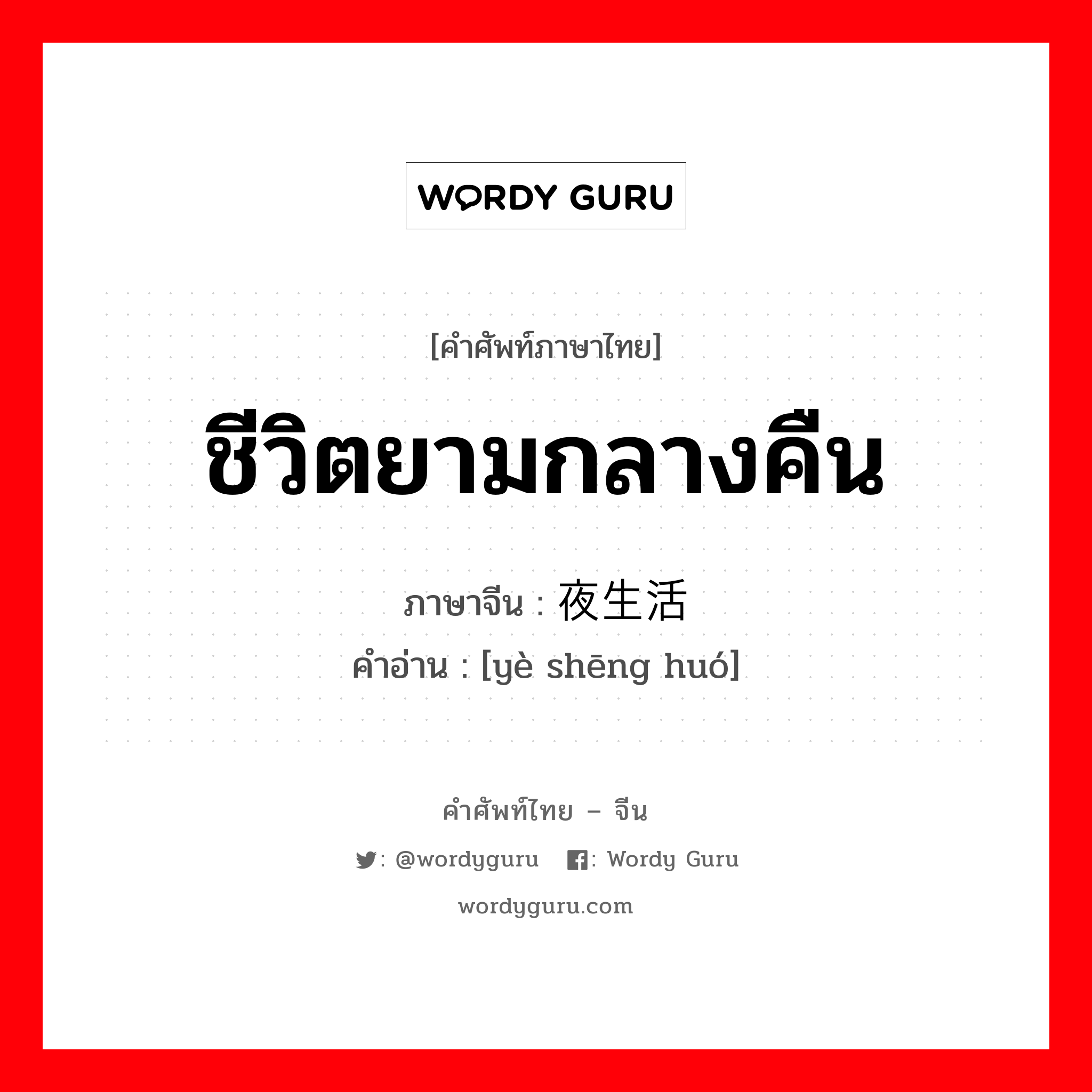 ชีวิตยามกลางคืน ภาษาจีนคืออะไร, คำศัพท์ภาษาไทย - จีน ชีวิตยามกลางคืน ภาษาจีน 夜生活 คำอ่าน [yè shēng huó]