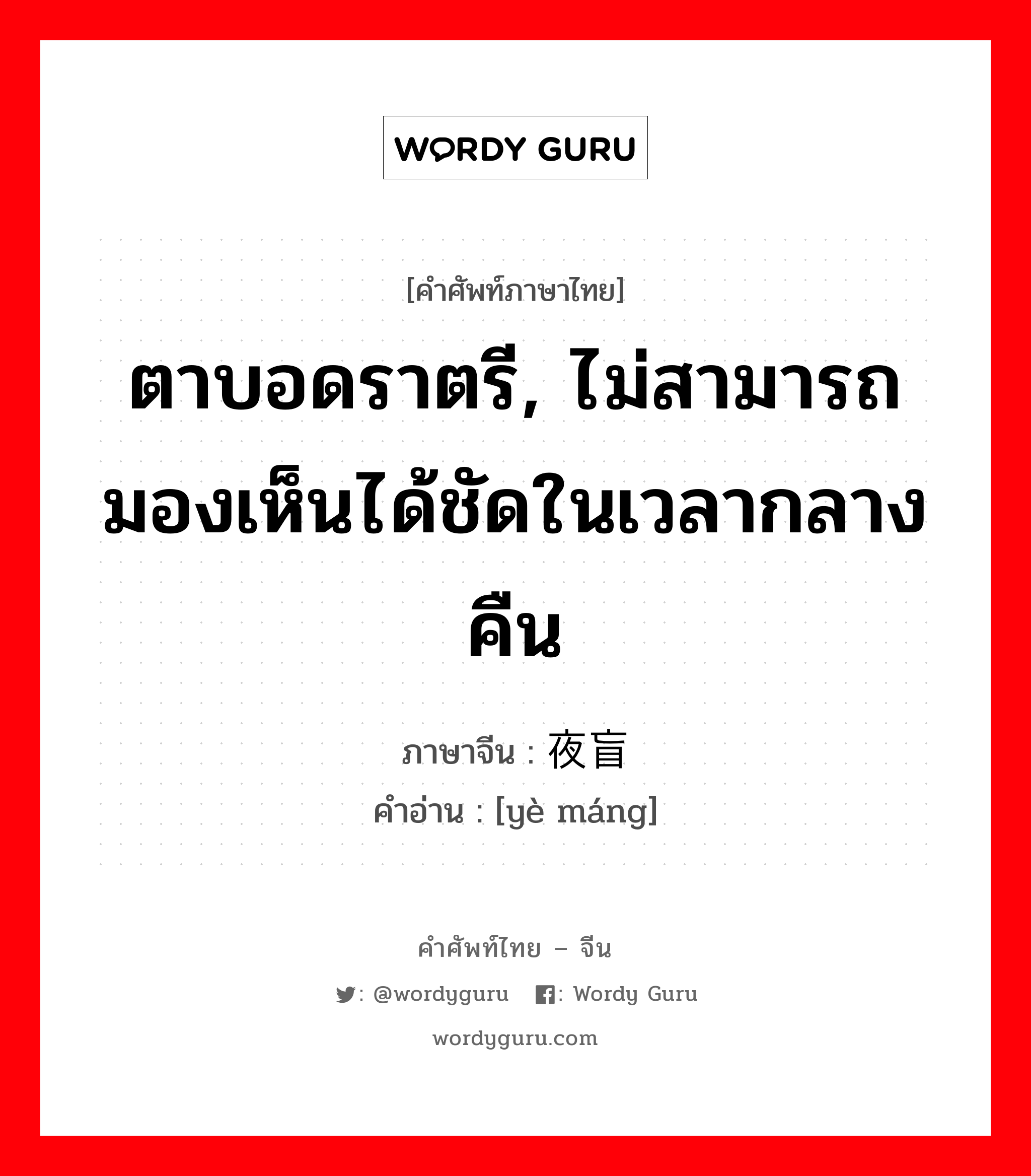 ตาบอดราตรี, ไม่สามารถมองเห็นได้ชัดในเวลากลางคืน ภาษาจีนคืออะไร, คำศัพท์ภาษาไทย - จีน ตาบอดราตรี, ไม่สามารถมองเห็นได้ชัดในเวลากลางคืน ภาษาจีน 夜盲 คำอ่าน [yè máng]