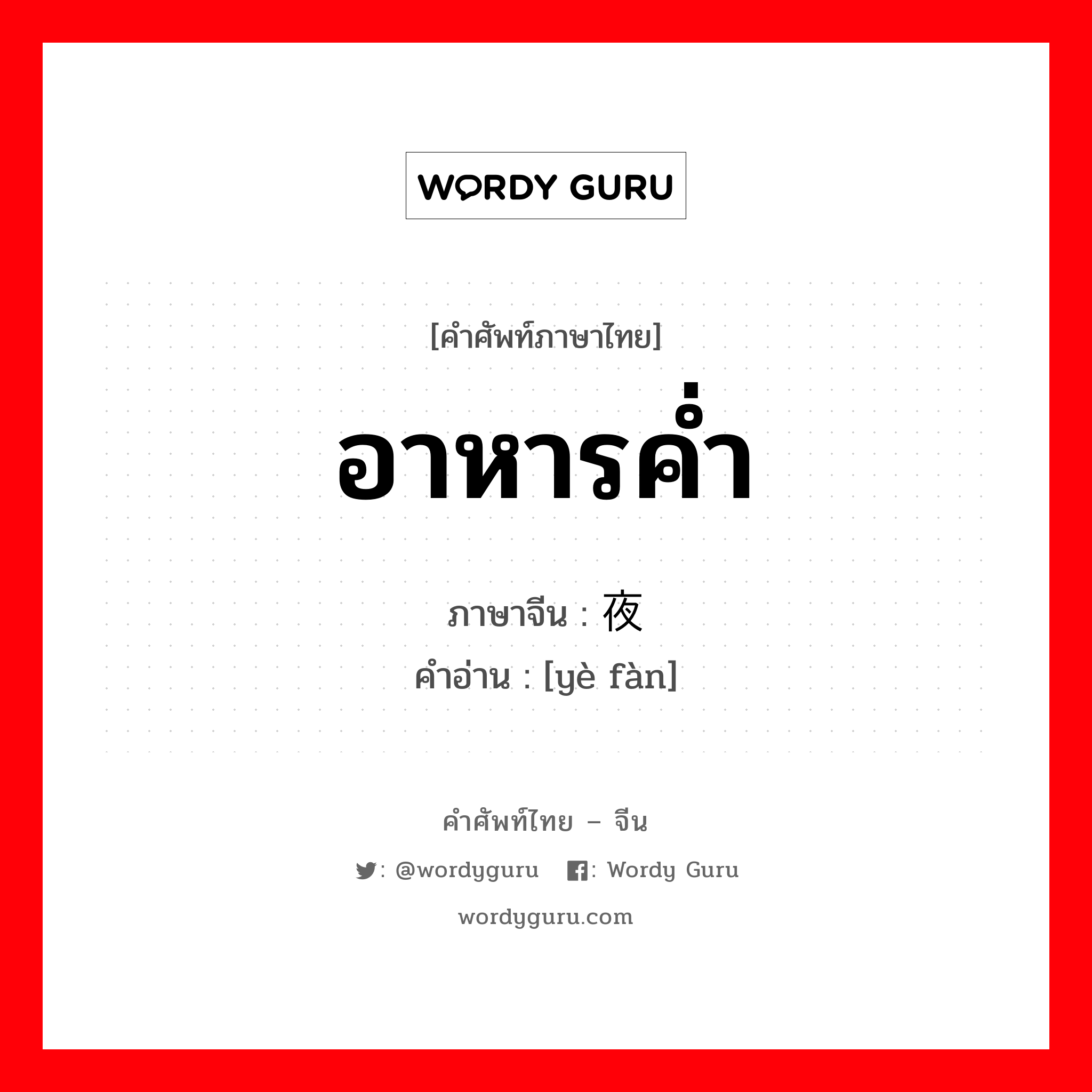 อาหารค่ำ ภาษาจีนคืออะไร, คำศัพท์ภาษาไทย - จีน อาหารค่ำ ภาษาจีน 夜饭 คำอ่าน [yè fàn]