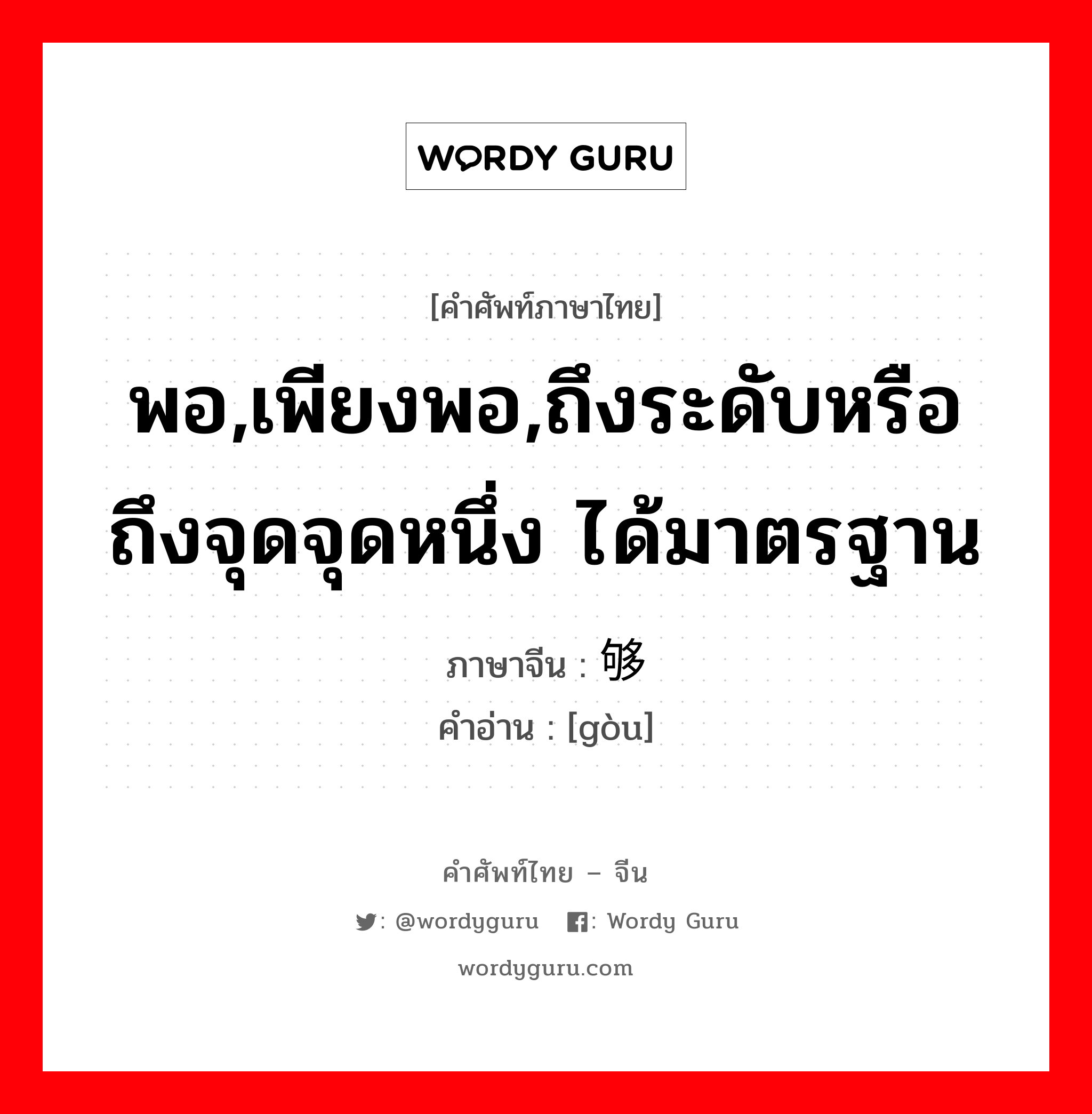 พอ,เพียงพอ,ถึงระดับหรือถึงจุดจุดหนึ่ง ได้มาตรฐาน ภาษาจีนคืออะไร, คำศัพท์ภาษาไทย - จีน พอ,เพียงพอ,ถึงระดับหรือถึงจุดจุดหนึ่ง ได้มาตรฐาน ภาษาจีน 够 คำอ่าน [gòu]