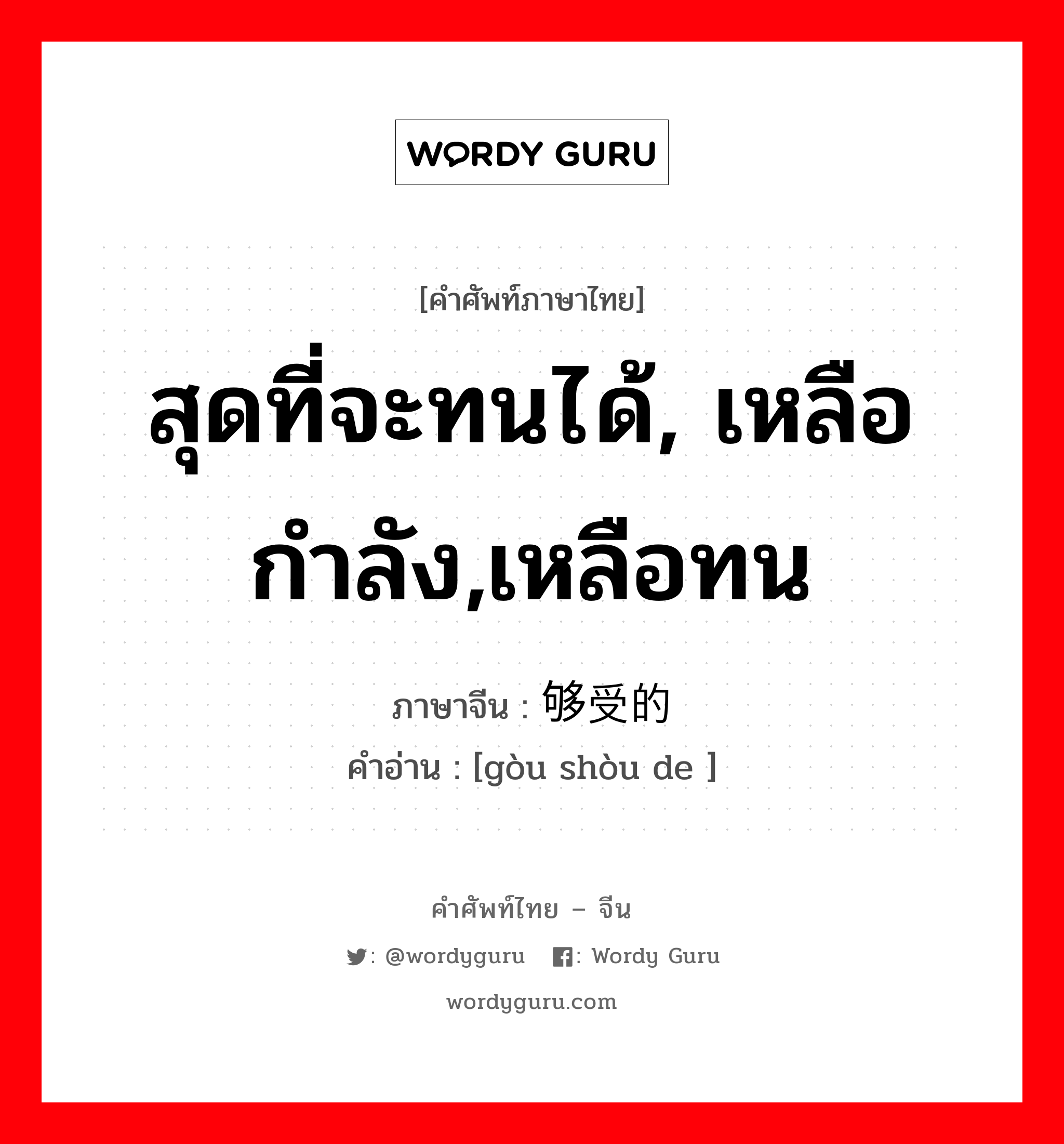 สุดที่จะทนได้, เหลือกำลัง,เหลือทน ภาษาจีนคืออะไร, คำศัพท์ภาษาไทย - จีน สุดที่จะทนได้, เหลือกำลัง,เหลือทน ภาษาจีน 够受的 คำอ่าน [gòu shòu de ]