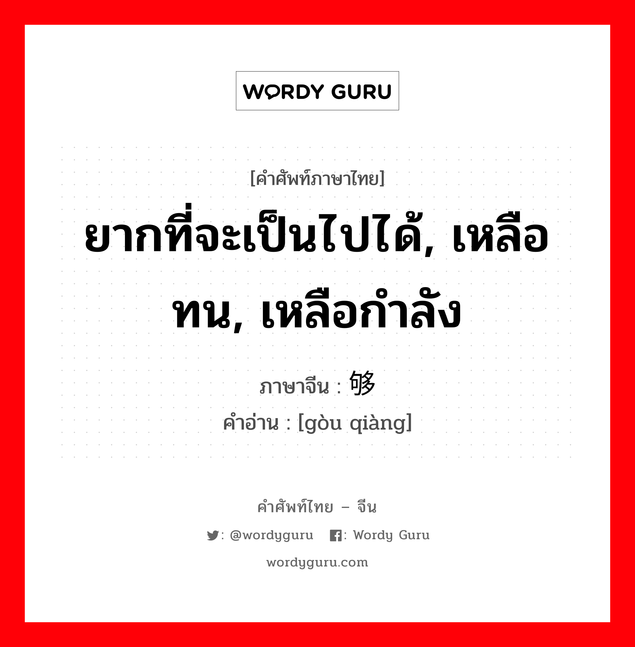 ยากที่จะเป็นไปได้, เหลือทน, เหลือกำลัง ภาษาจีนคืออะไร, คำศัพท์ภาษาไทย - จีน ยากที่จะเป็นไปได้, เหลือทน, เหลือกำลัง ภาษาจีน 够呛 คำอ่าน [gòu qiàng]