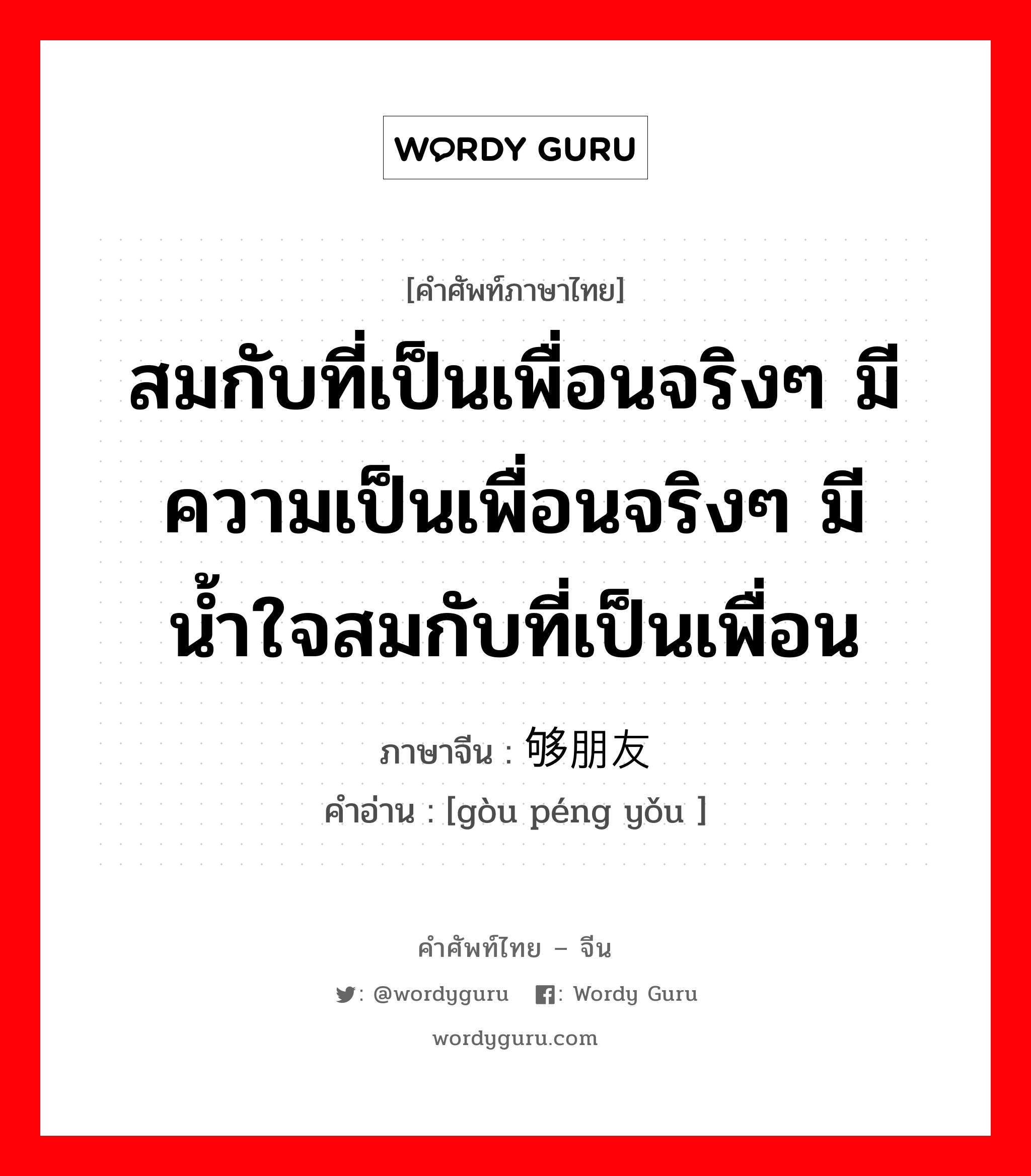 สมกับที่เป็นเพื่อนจริงๆ มีความเป็นเพื่อนจริงๆ มีน้ำใจสมกับที่เป็นเพื่อน ภาษาจีนคืออะไร, คำศัพท์ภาษาไทย - จีน สมกับที่เป็นเพื่อนจริงๆ มีความเป็นเพื่อนจริงๆ มีน้ำใจสมกับที่เป็นเพื่อน ภาษาจีน 够朋友 คำอ่าน [gòu péng yǒu ]