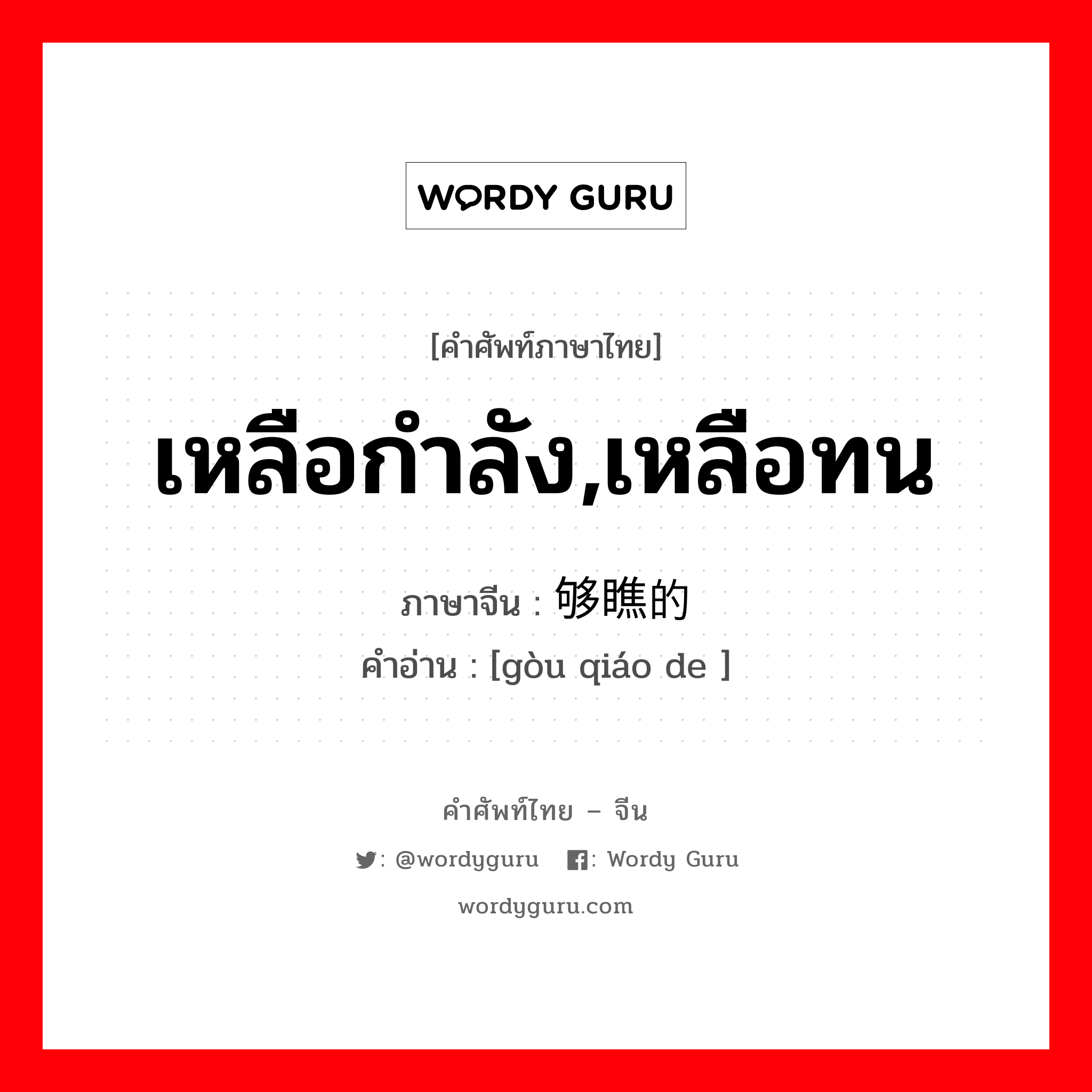 เหลือกำลัง, เหลือทน ภาษาจีนคืออะไร, คำศัพท์ภาษาไทย - จีน เหลือกำลัง,เหลือทน ภาษาจีน 够瞧的 คำอ่าน [gòu qiáo de ]