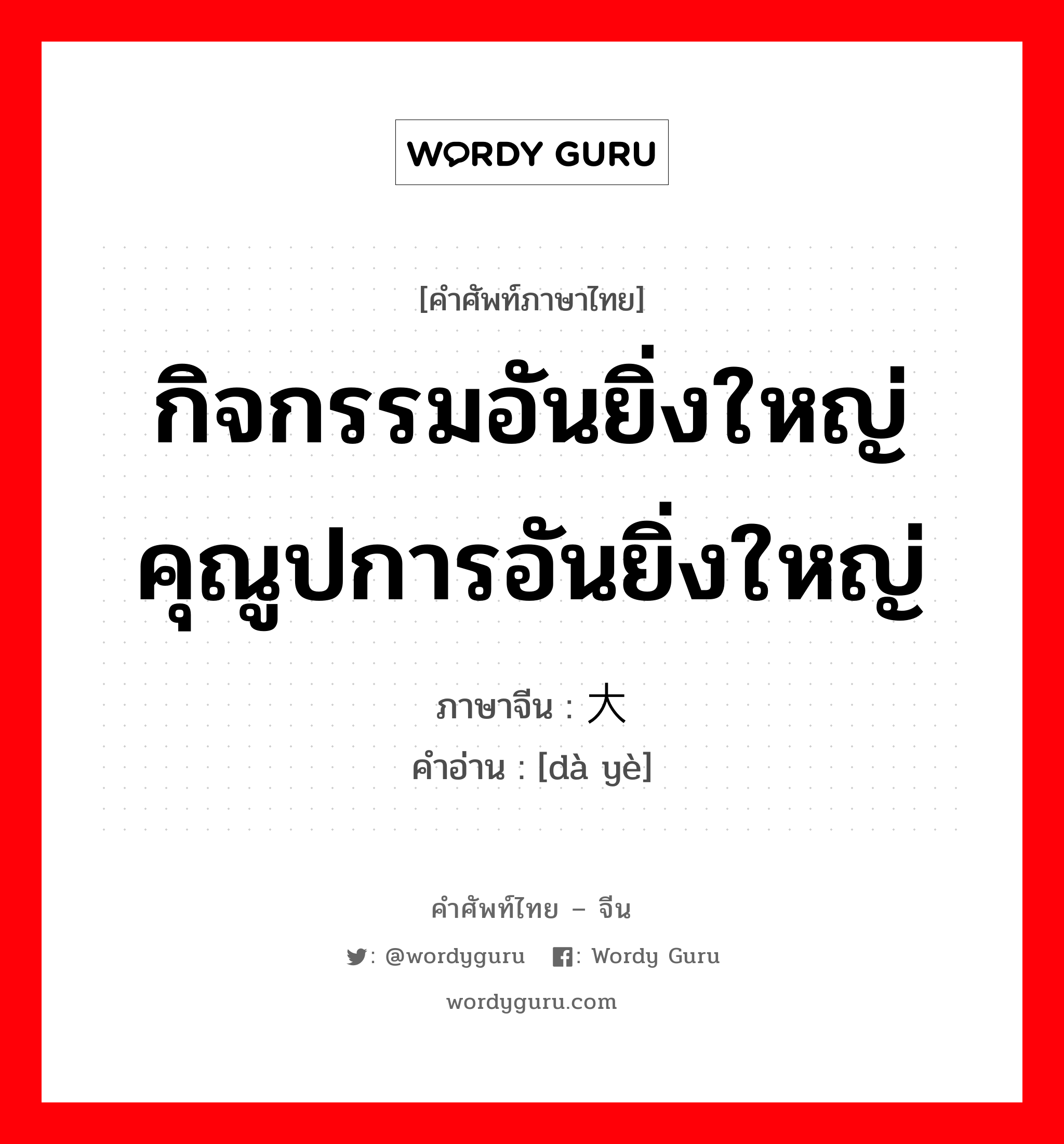 กิจกรรมอันยิ่งใหญ่คุณูปการอันยิ่งใหญ่ ภาษาจีนคืออะไร, คำศัพท์ภาษาไทย - จีน กิจกรรมอันยิ่งใหญ่คุณูปการอันยิ่งใหญ่ ภาษาจีน 大业 คำอ่าน [dà yè]