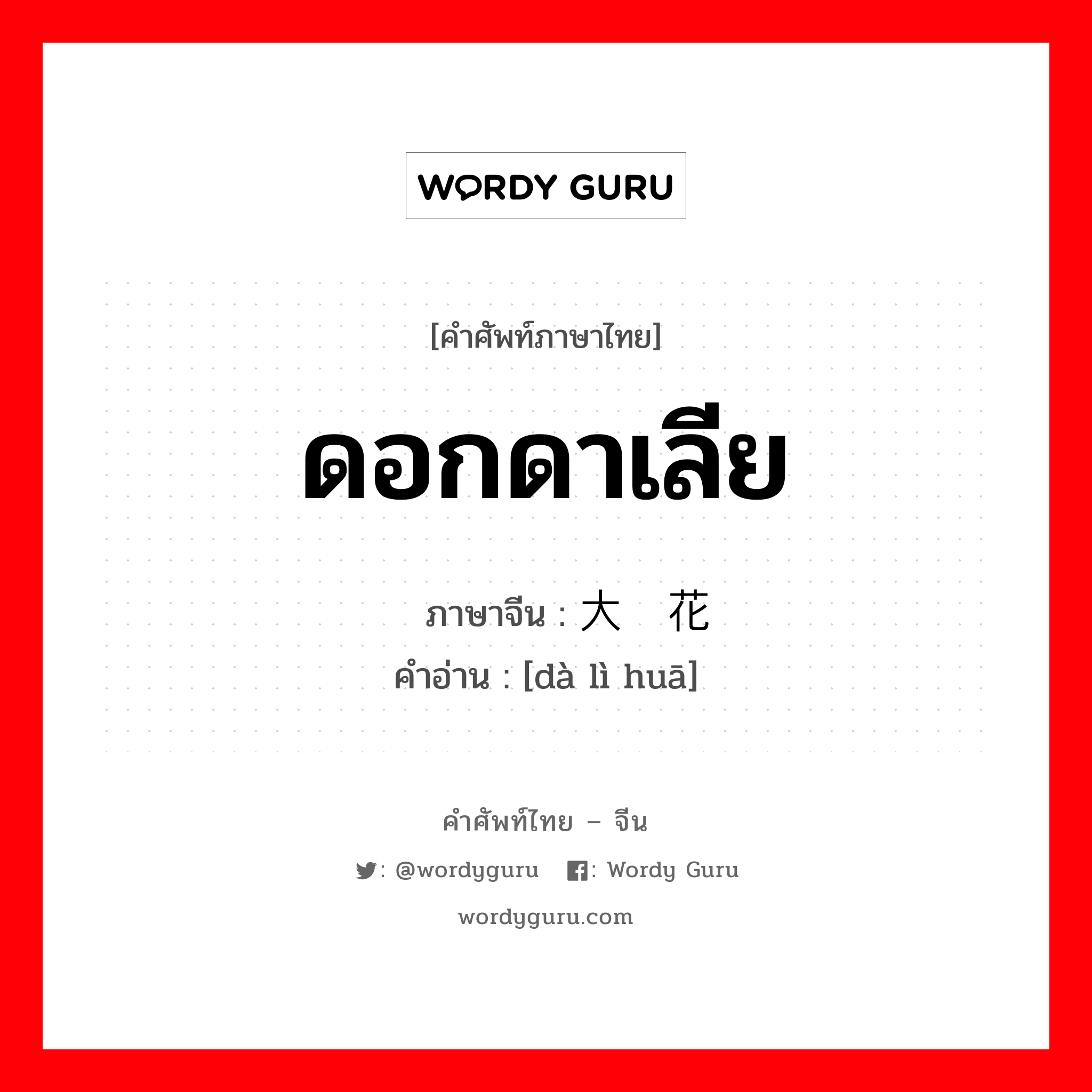 ดอกดาเลีย ภาษาจีนคืออะไร, คำศัพท์ภาษาไทย - จีน ดอกดาเลีย ภาษาจีน 大丽花 คำอ่าน [dà lì huā]