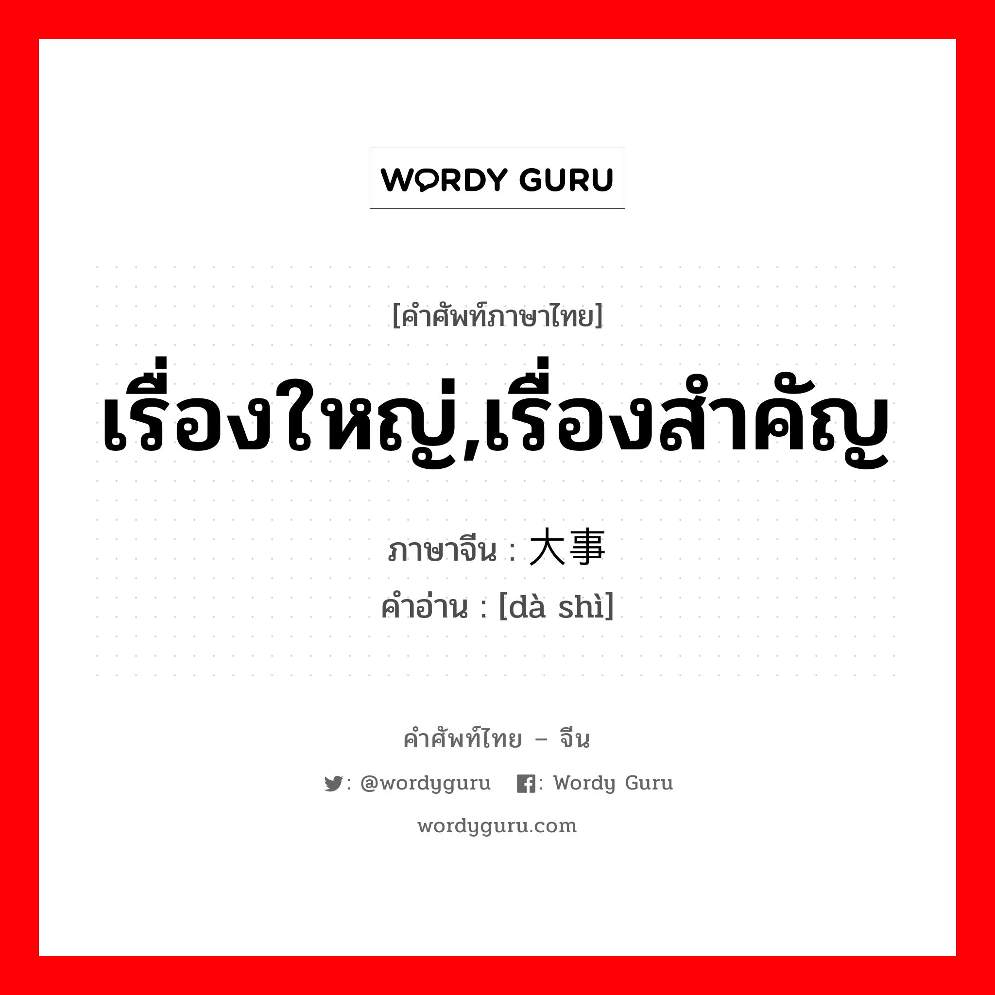 เรื่องใหญ่,เรื่องสำคัญ ภาษาจีนคืออะไร, คำศัพท์ภาษาไทย - จีน เรื่องใหญ่,เรื่องสำคัญ ภาษาจีน 大事 คำอ่าน [dà shì]