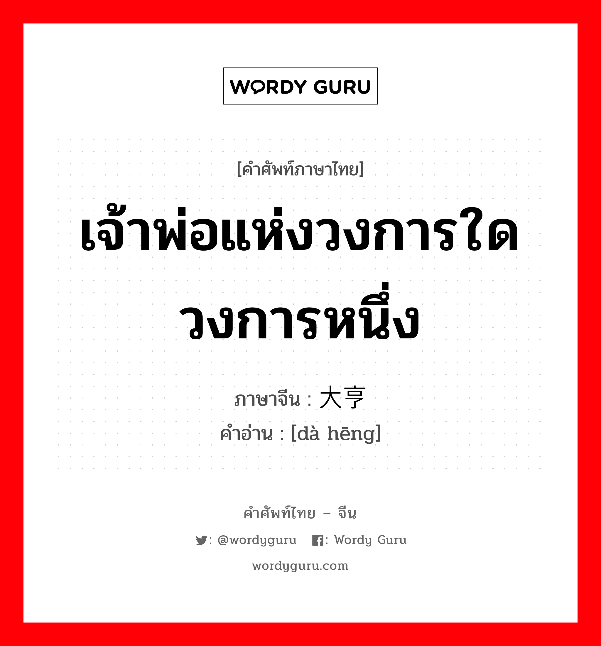 เจ้าพ่อแห่งวงการใดวงการหนึ่ง ภาษาจีนคืออะไร, คำศัพท์ภาษาไทย - จีน เจ้าพ่อแห่งวงการใดวงการหนึ่ง ภาษาจีน 大亨 คำอ่าน [dà hēng]