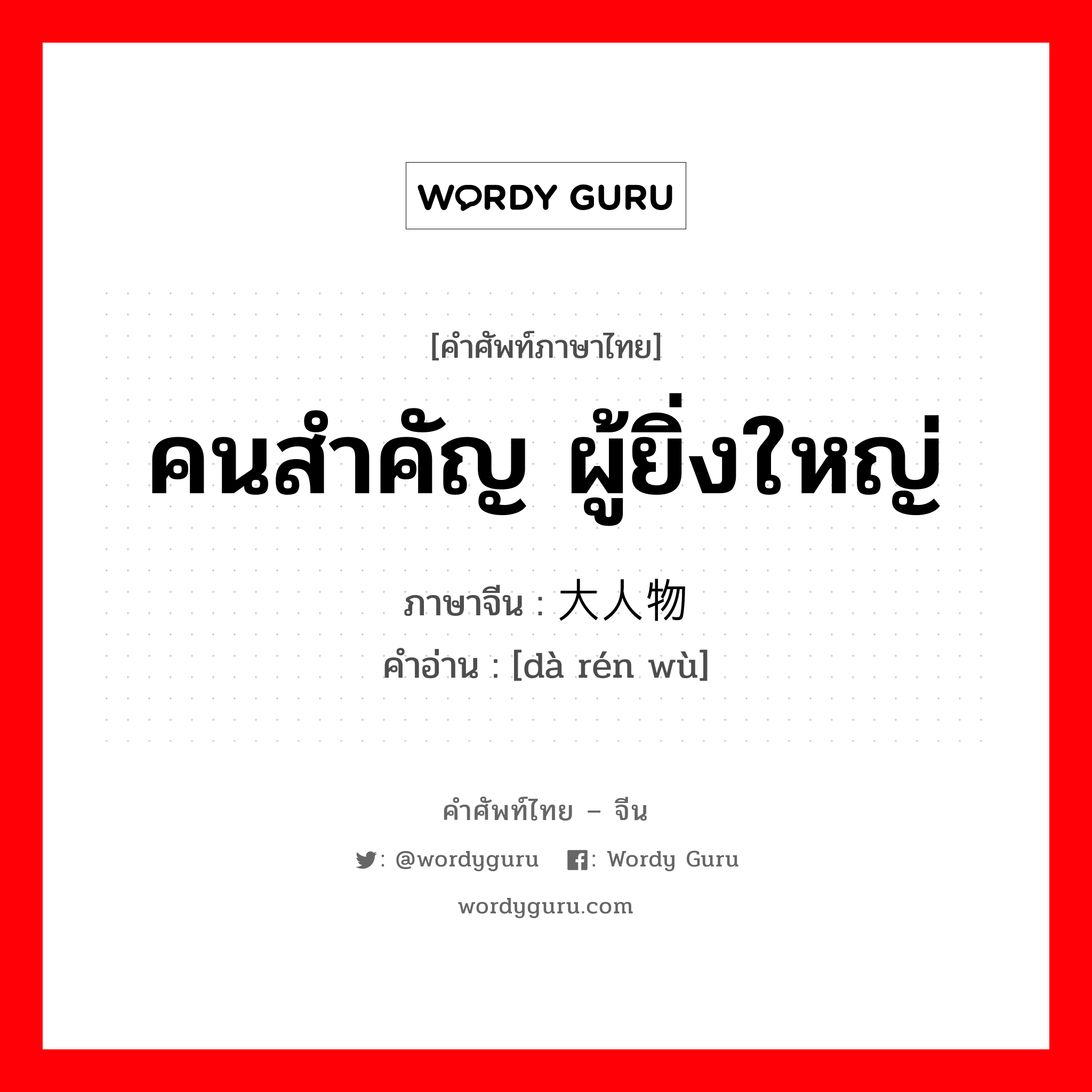 คนสำคัญ ผู้ยิ่งใหญ่ ภาษาจีนคืออะไร, คำศัพท์ภาษาไทย - จีน คนสำคัญ ผู้ยิ่งใหญ่ ภาษาจีน 大人物 คำอ่าน [dà rén wù]