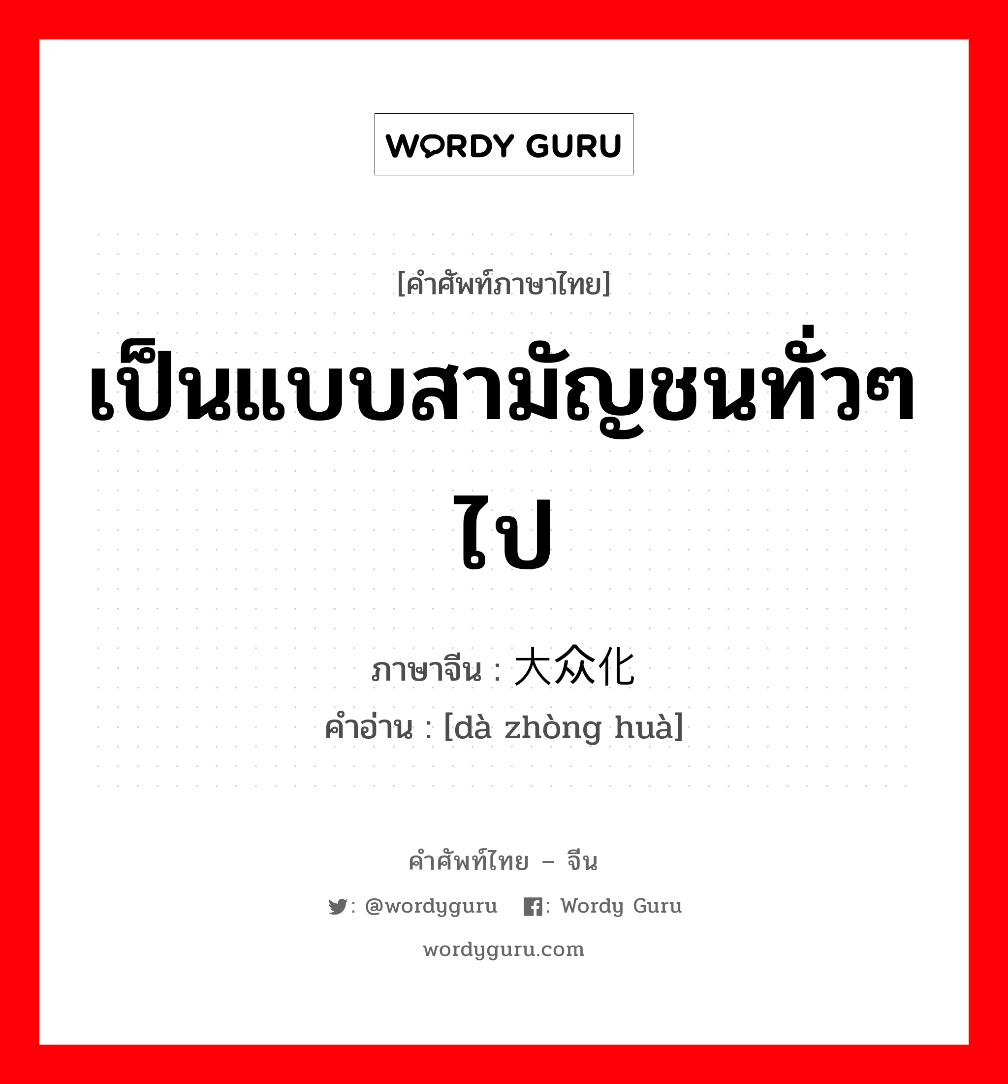 เป็นแบบสามัญชนทั่วๆไป ภาษาจีนคืออะไร, คำศัพท์ภาษาไทย - จีน เป็นแบบสามัญชนทั่วๆไป ภาษาจีน 大众化 คำอ่าน [dà zhòng huà]