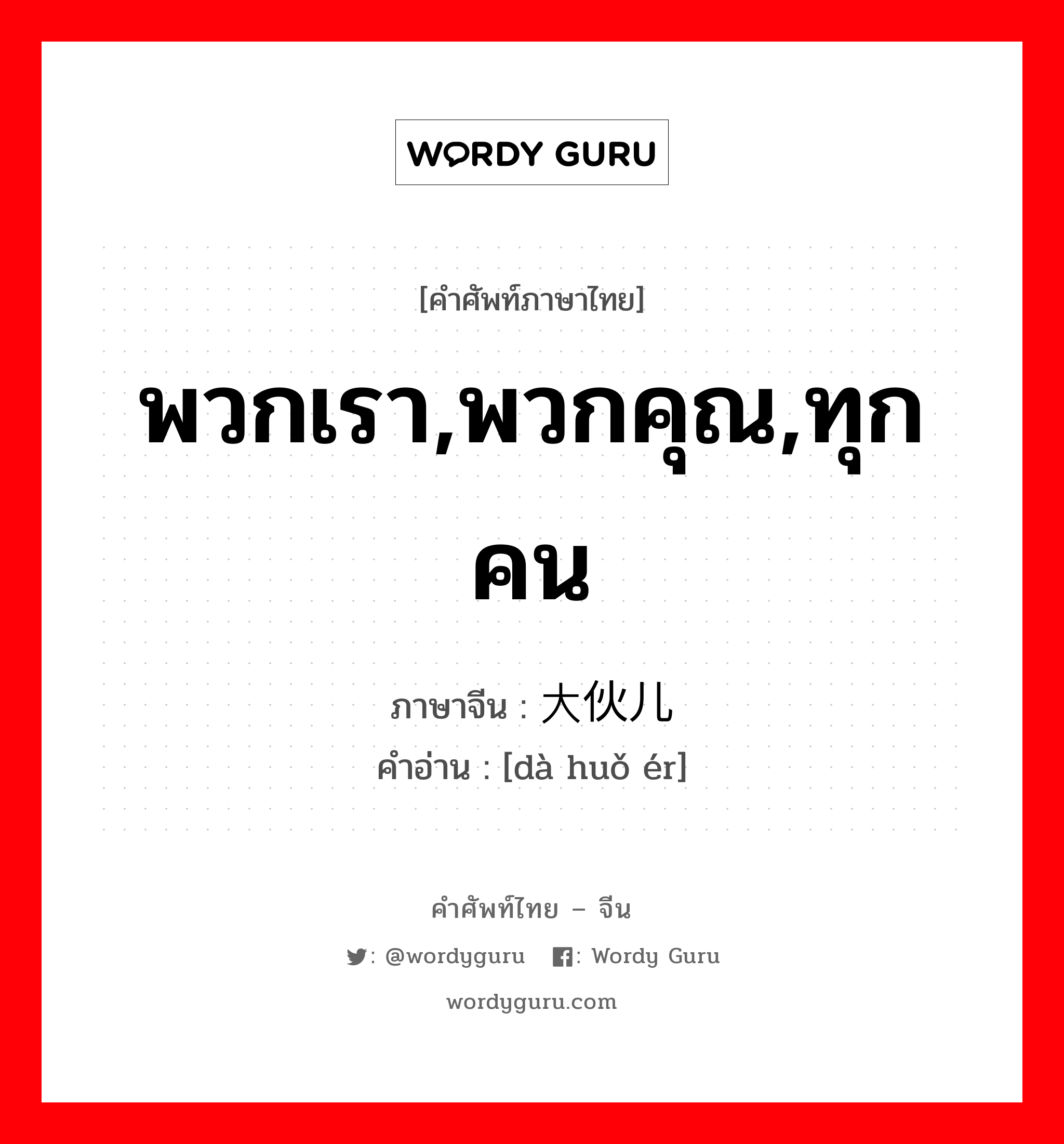 พวกเรา,พวกคุณ,ทุกคน ภาษาจีนคืออะไร, คำศัพท์ภาษาไทย - จีน พวกเรา,พวกคุณ,ทุกคน ภาษาจีน 大伙儿 คำอ่าน [dà huǒ ér]