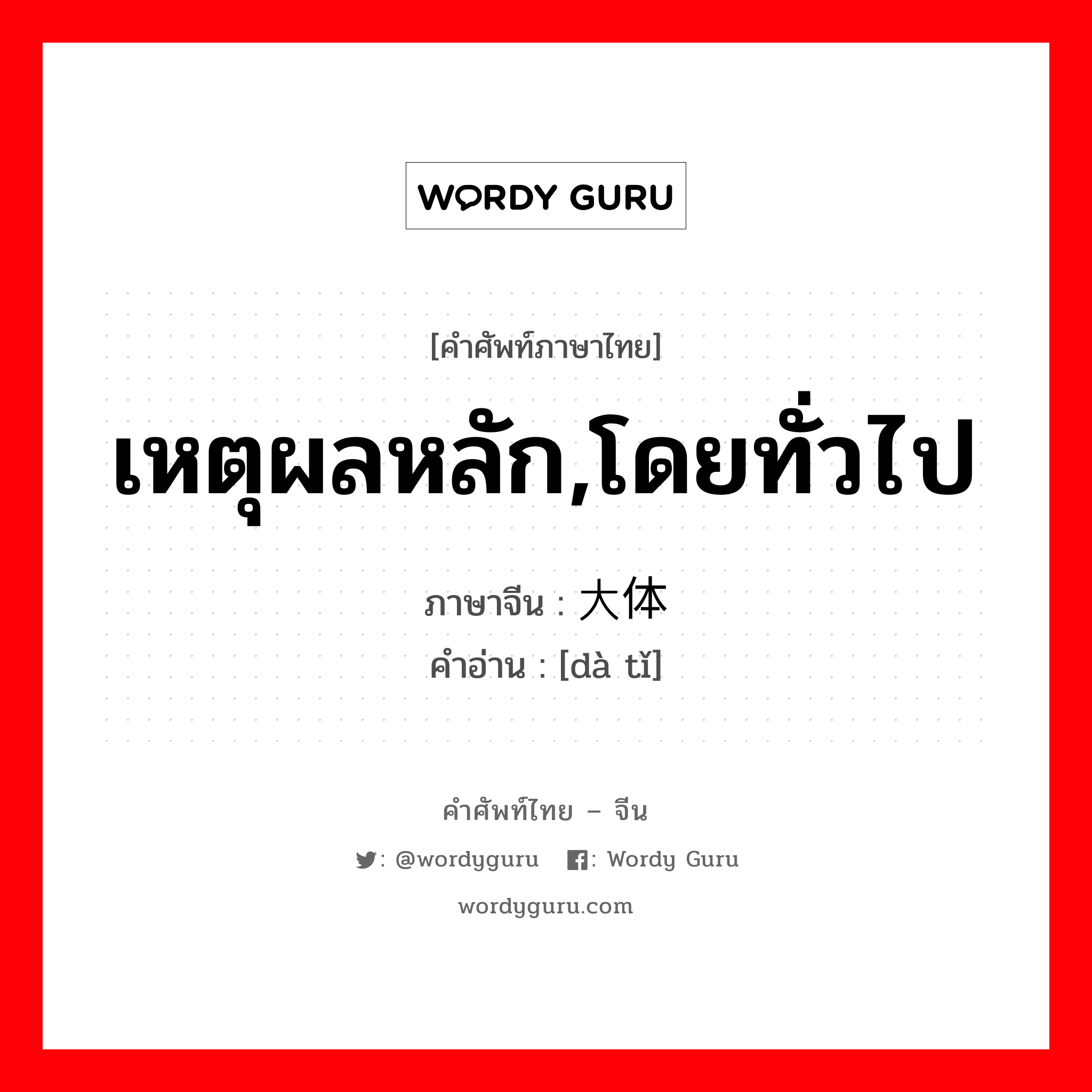 เหตุผลหลัก,โดยทั่วไป ภาษาจีนคืออะไร, คำศัพท์ภาษาไทย - จีน เหตุผลหลัก,โดยทั่วไป ภาษาจีน 大体 คำอ่าน [dà tǐ]