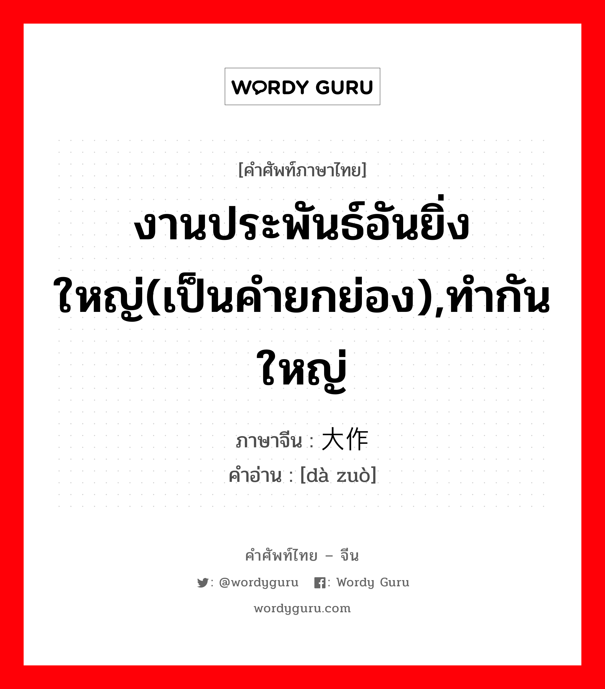 งานประพันธ์อันยิ่งใหญ่(เป็นคำยกย่อง),ทำกันใหญ่ ภาษาจีนคืออะไร, คำศัพท์ภาษาไทย - จีน งานประพันธ์อันยิ่งใหญ่(เป็นคำยกย่อง),ทำกันใหญ่ ภาษาจีน 大作 คำอ่าน [dà zuò]