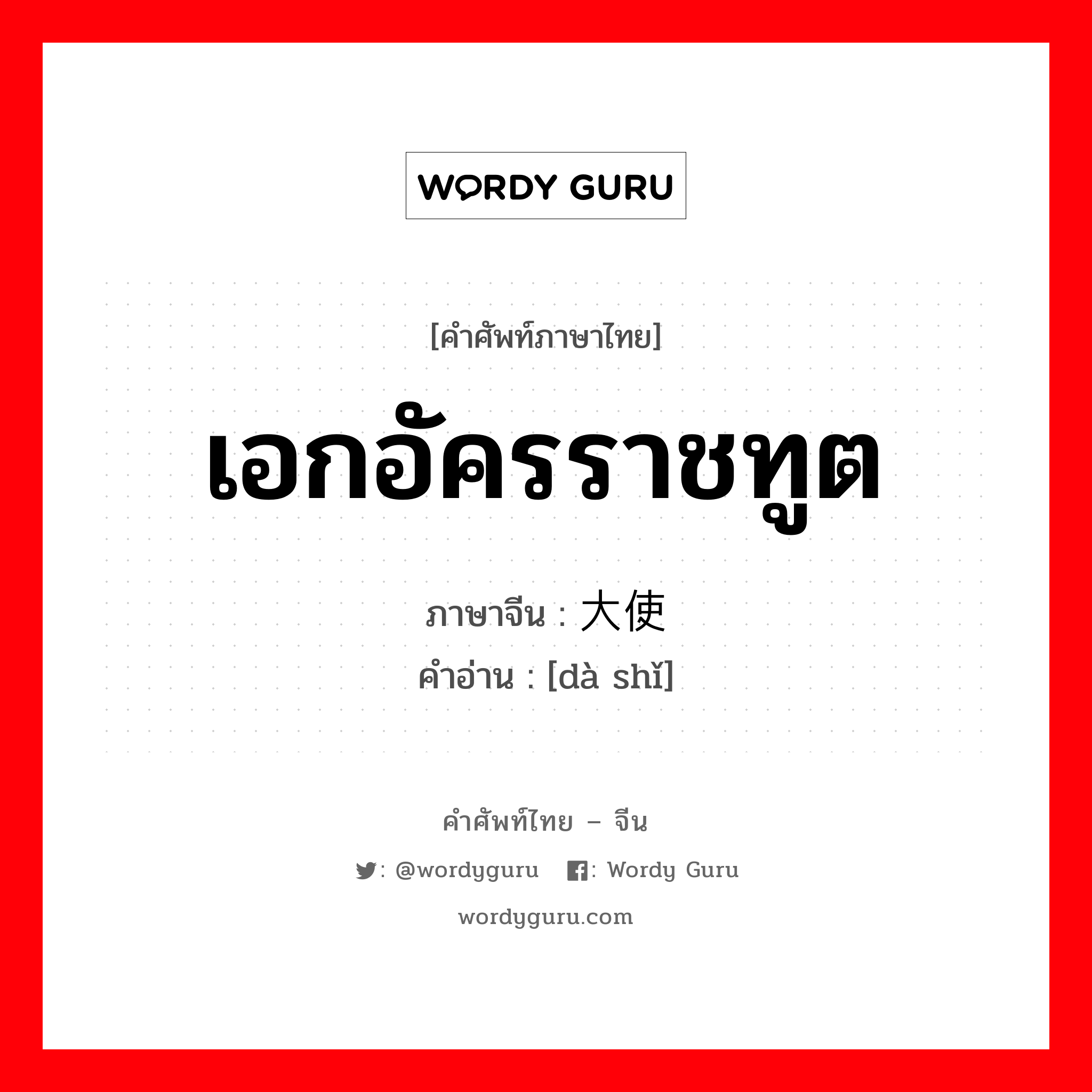 เอกอัครราชทูต ภาษาจีนคืออะไร, คำศัพท์ภาษาไทย - จีน เอกอัครราชทูต ภาษาจีน 大使 คำอ่าน [dà shǐ]