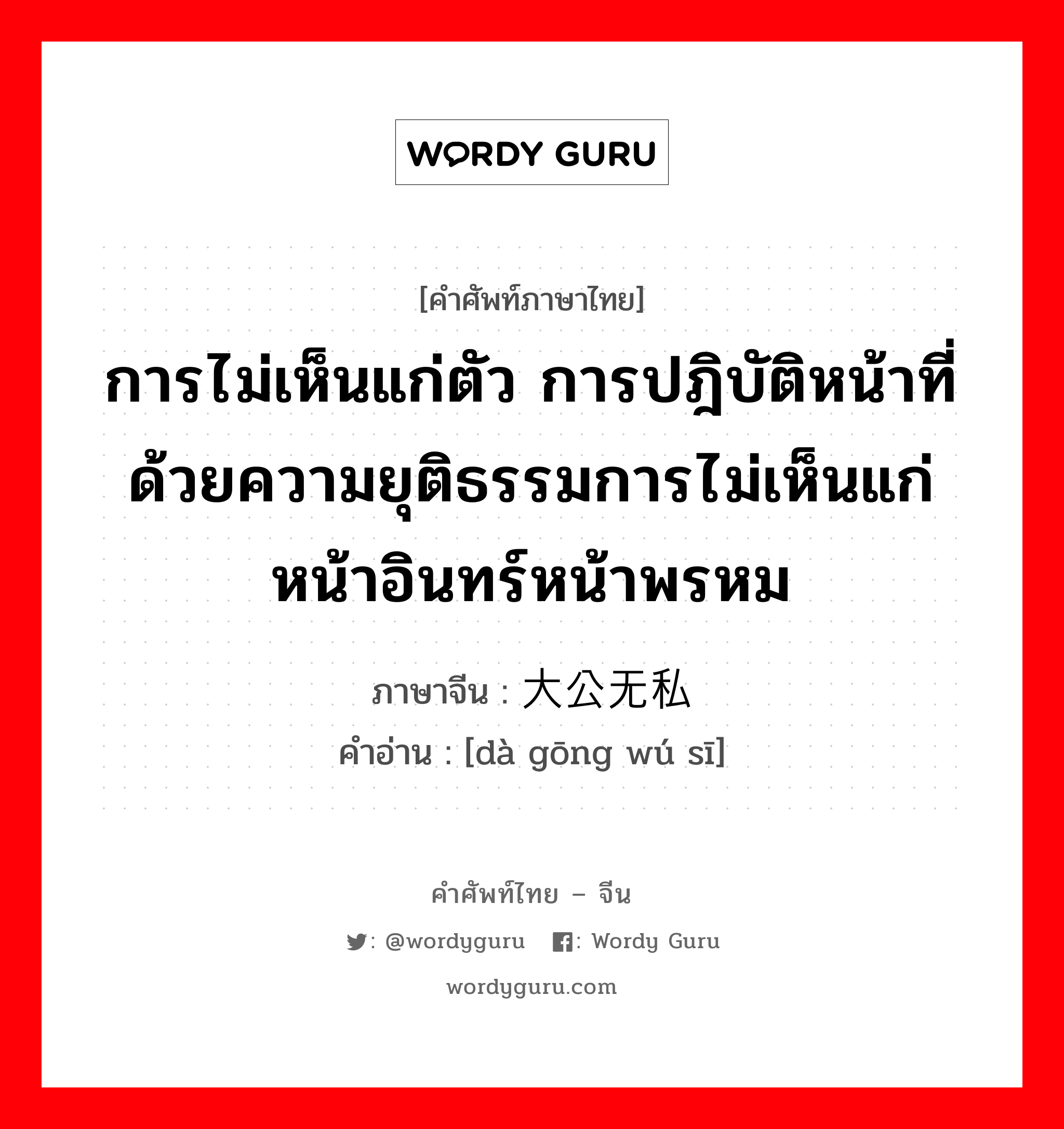 การไม่เห็นแก่ตัว การปฎิบัติหน้าที่ด้วยความยุติธรรมการไม่เห็นแก่หน้าอินทร์หน้าพรหม ภาษาจีนคืออะไร, คำศัพท์ภาษาไทย - จีน การไม่เห็นแก่ตัว การปฎิบัติหน้าที่ด้วยความยุติธรรมการไม่เห็นแก่หน้าอินทร์หน้าพรหม ภาษาจีน 大公无私 คำอ่าน [dà gōng wú sī]