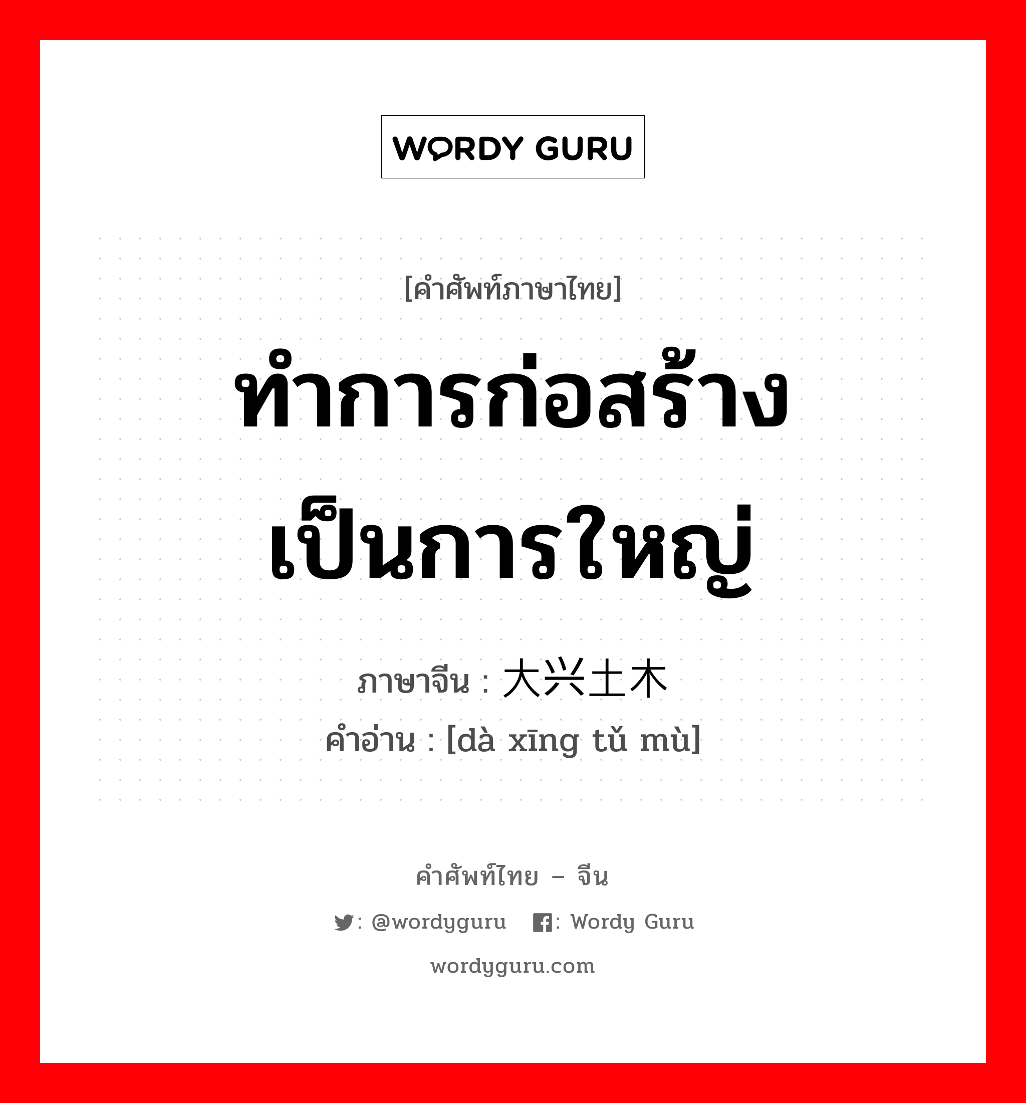 ทำการก่อสร้างเป็นการใหญ่ ภาษาจีนคืออะไร, คำศัพท์ภาษาไทย - จีน ทำการก่อสร้างเป็นการใหญ่ ภาษาจีน 大兴土木 คำอ่าน [dà xīng tǔ mù]