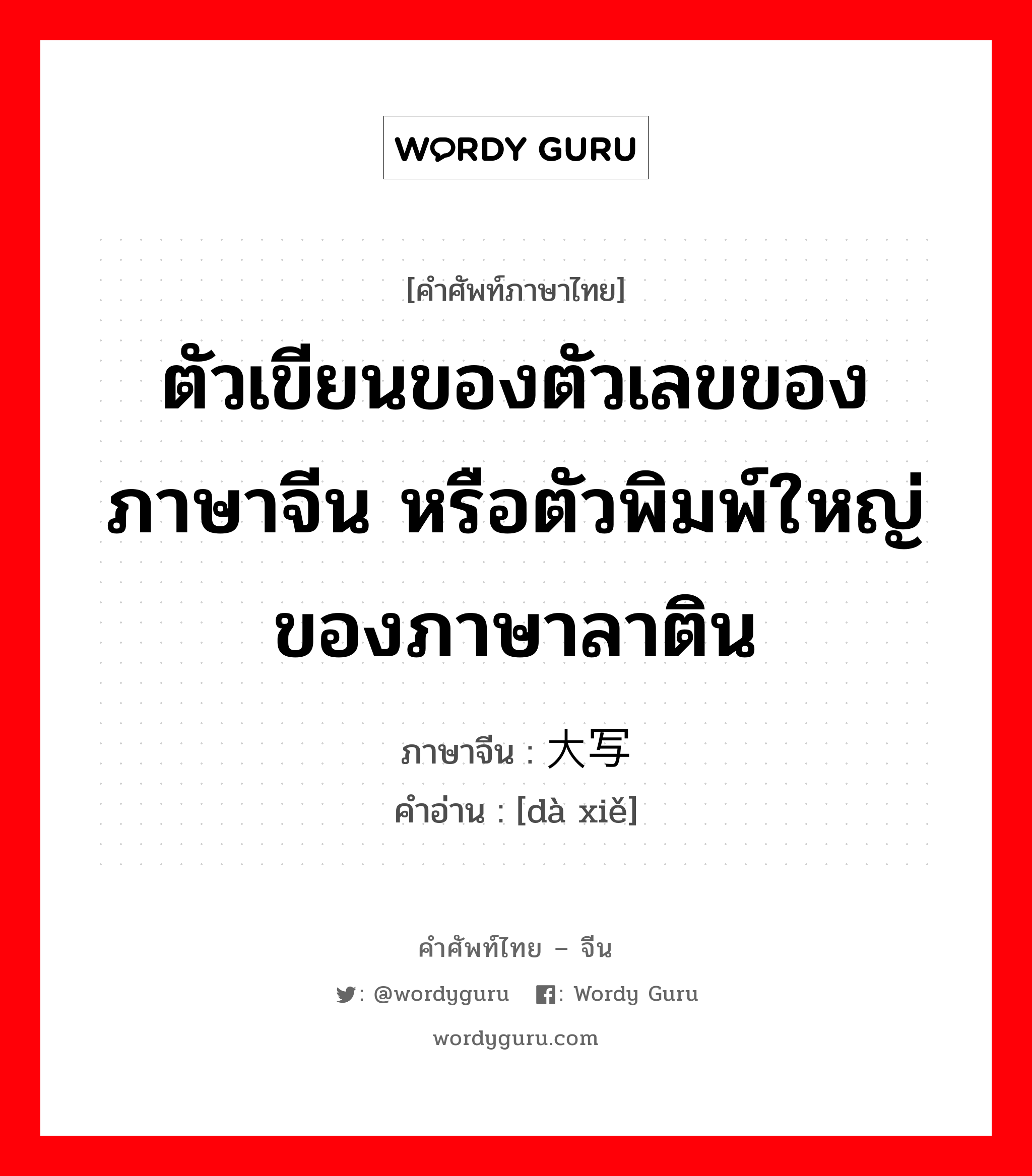 ตัวเขียนของตัวเลขของภาษาจีน หรือตัวพิมพ์ใหญ่ของภาษาลาติน ภาษาจีนคืออะไร, คำศัพท์ภาษาไทย - จีน ตัวเขียนของตัวเลขของภาษาจีน หรือตัวพิมพ์ใหญ่ของภาษาลาติน ภาษาจีน 大写 คำอ่าน [dà xiě]