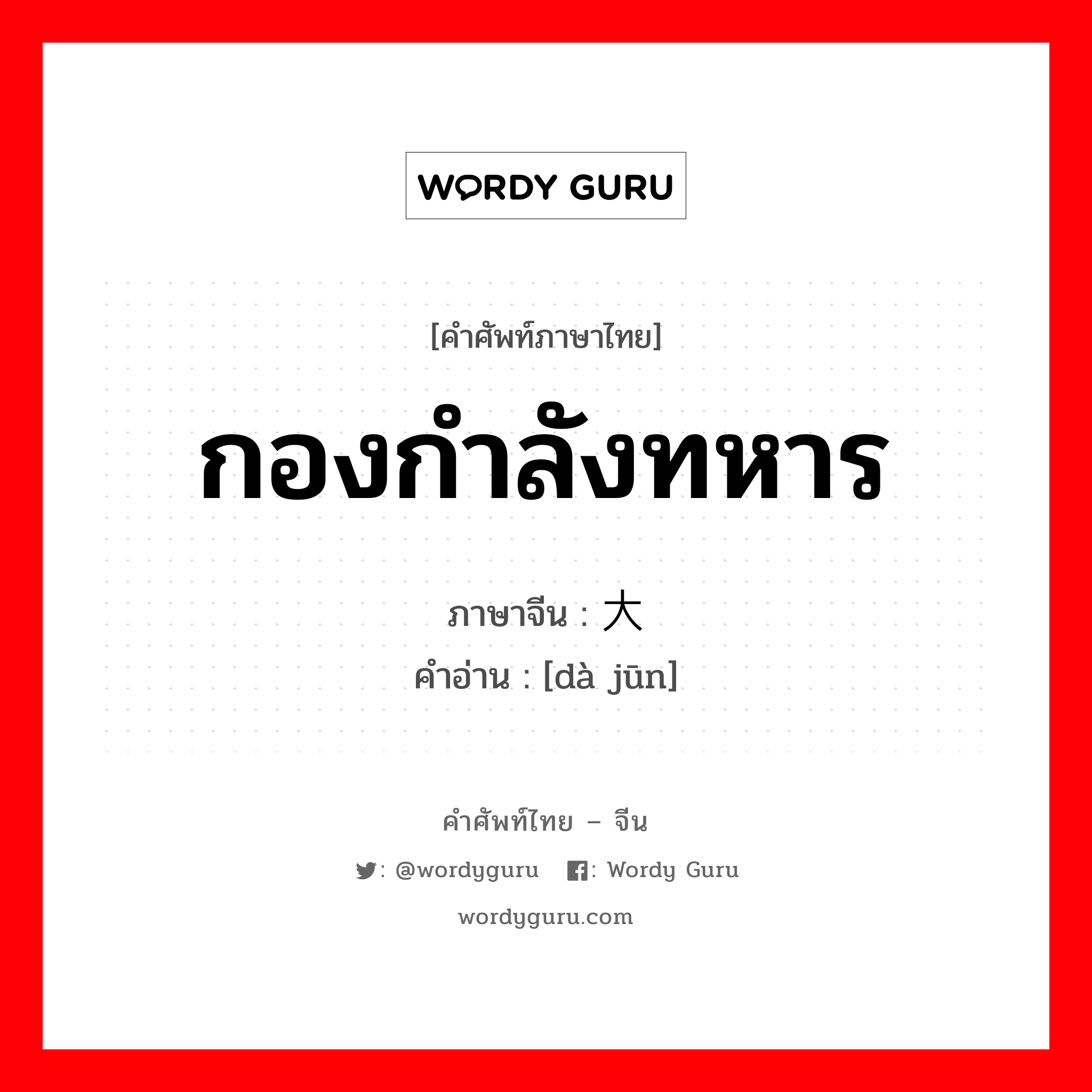 กองกำลังทหาร ภาษาจีนคืออะไร, คำศัพท์ภาษาไทย - จีน กองกำลังทหาร ภาษาจีน 大军 คำอ่าน [dà jūn]