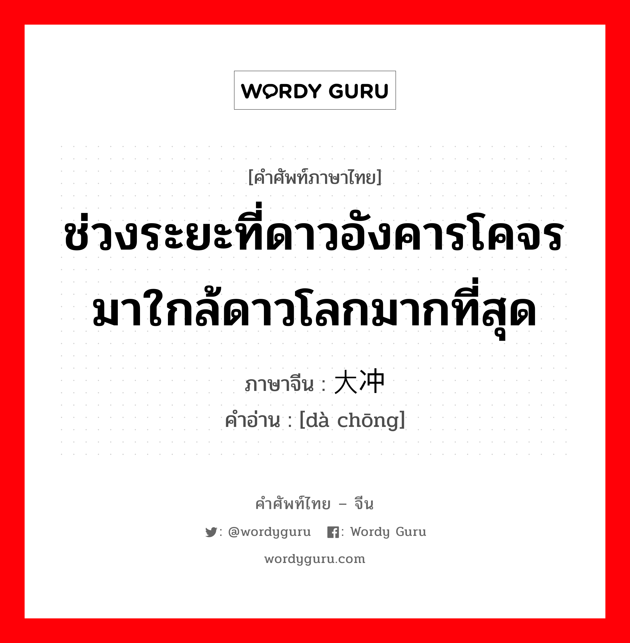 ช่วงระยะที่ดาวอังคารโคจรมาใกล้ดาวโลกมากที่สุด ภาษาจีนคืออะไร, คำศัพท์ภาษาไทย - จีน ช่วงระยะที่ดาวอังคารโคจรมาใกล้ดาวโลกมากที่สุด ภาษาจีน 大冲 คำอ่าน [dà chōng]