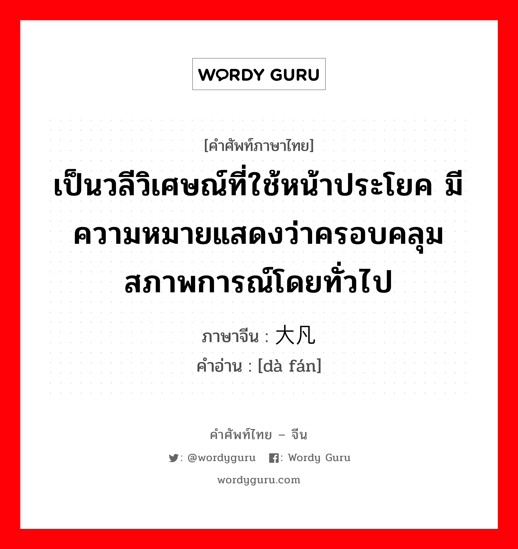 เป็นวลีวิเศษณ์ที่ใช้หน้าประโยค มีความหมายแสดงว่าครอบคลุม สภาพการณ์โดยทั่วไป ภาษาจีนคืออะไร, คำศัพท์ภาษาไทย - จีน เป็นวลีวิเศษณ์ที่ใช้หน้าประโยค มีความหมายแสดงว่าครอบคลุม สภาพการณ์โดยทั่วไป ภาษาจีน 大凡 คำอ่าน [dà fán]