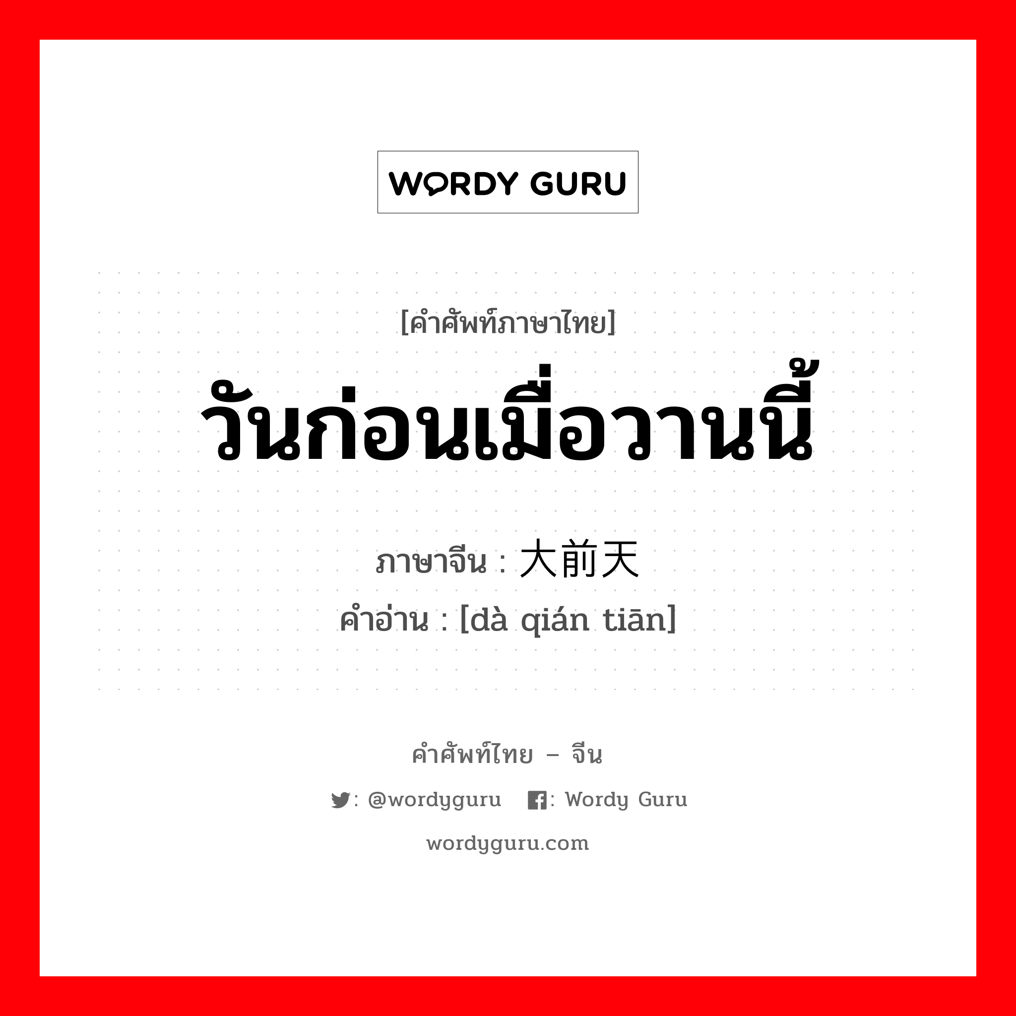 วันก่อนเมื่อวานนี้ ภาษาจีนคืออะไร, คำศัพท์ภาษาไทย - จีน วันก่อนเมื่อวานนี้ ภาษาจีน 大前天 คำอ่าน [dà qián tiān]