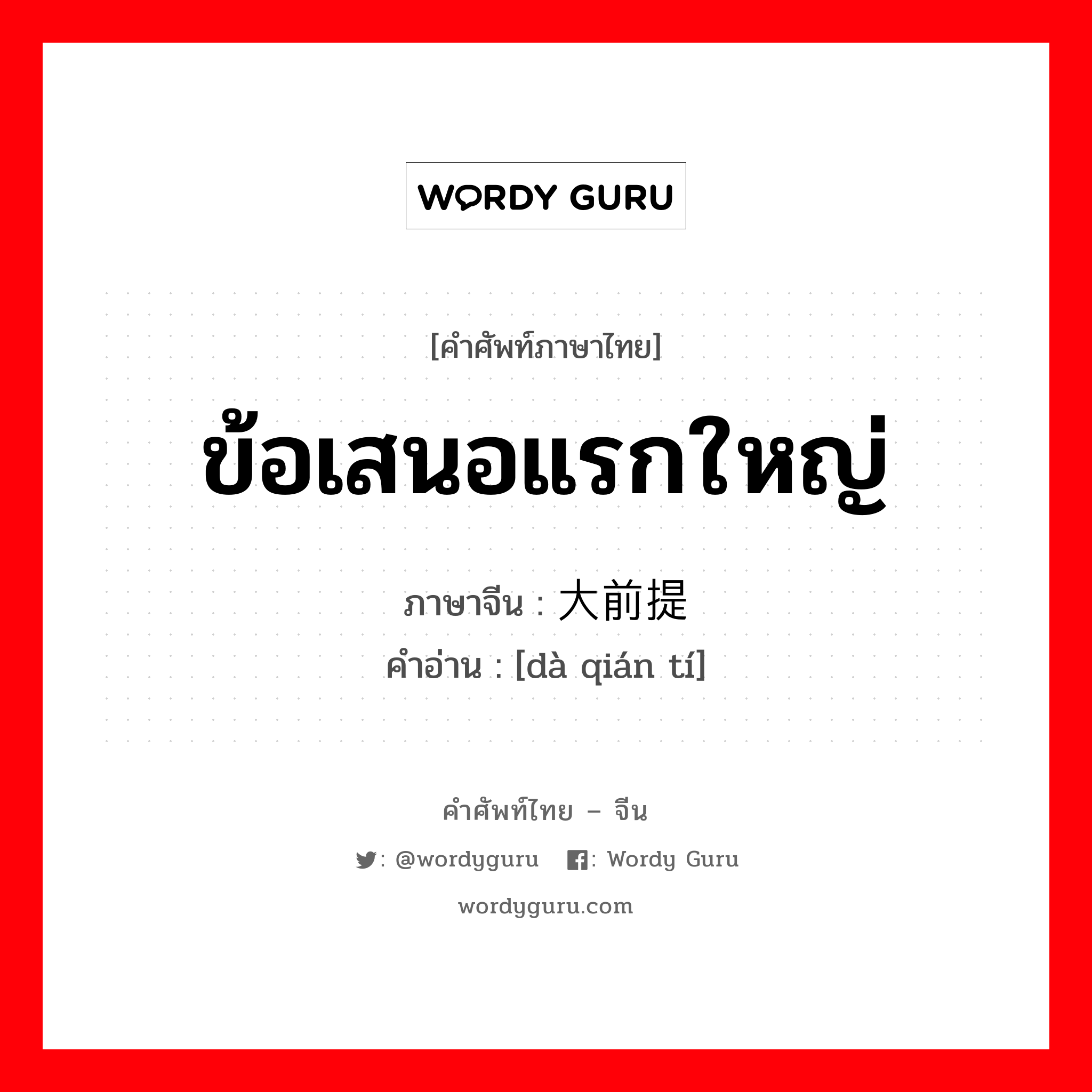 ข้อเสนอแรกใหญ่ ภาษาจีนคืออะไร, คำศัพท์ภาษาไทย - จีน ข้อเสนอแรกใหญ่ ภาษาจีน 大前提 คำอ่าน [dà qián tí]