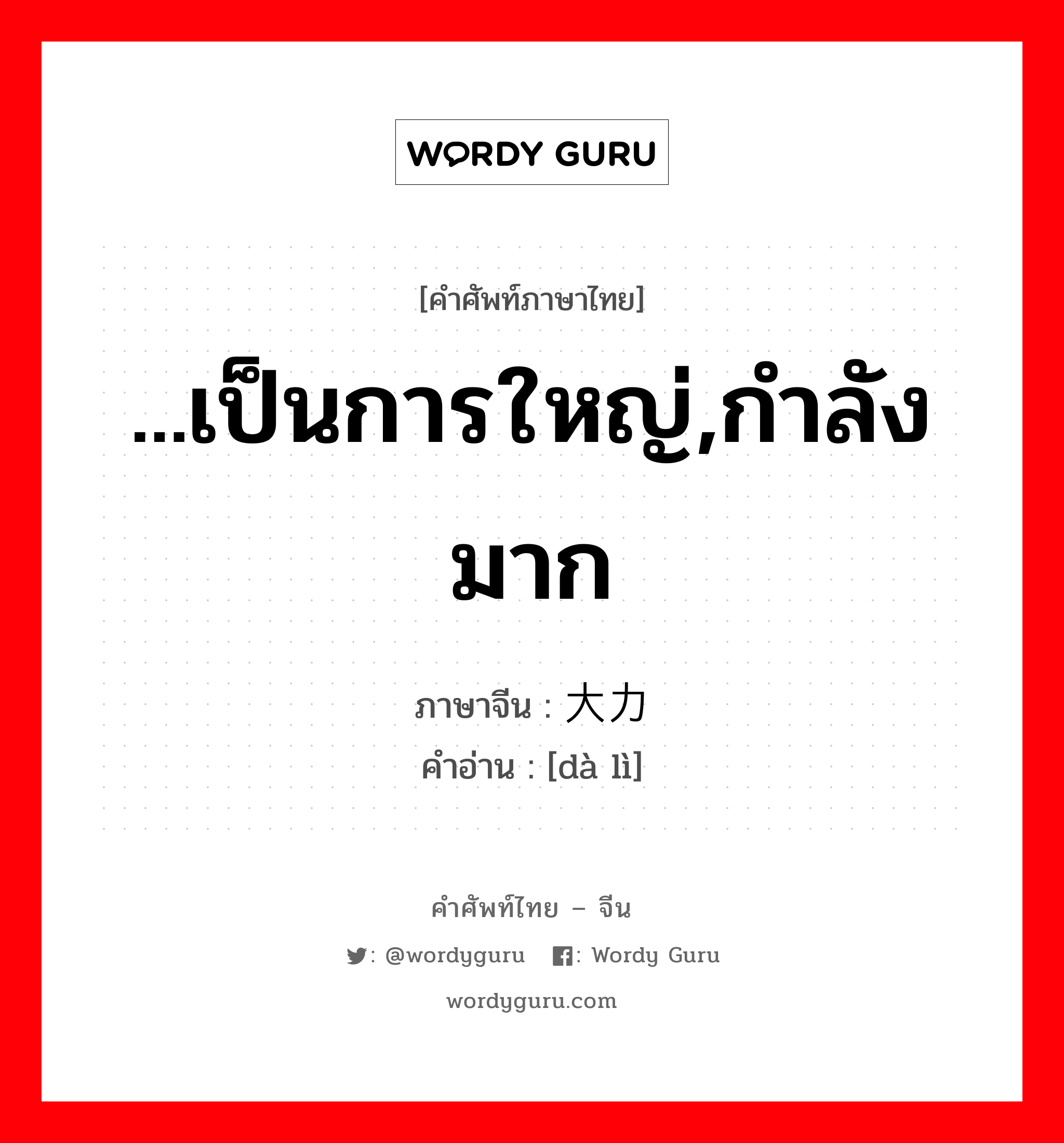 ...เป็นการใหญ่,กำลังมาก ภาษาจีนคืออะไร, คำศัพท์ภาษาไทย - จีน ...เป็นการใหญ่,กำลังมาก ภาษาจีน 大力 คำอ่าน [dà lì]