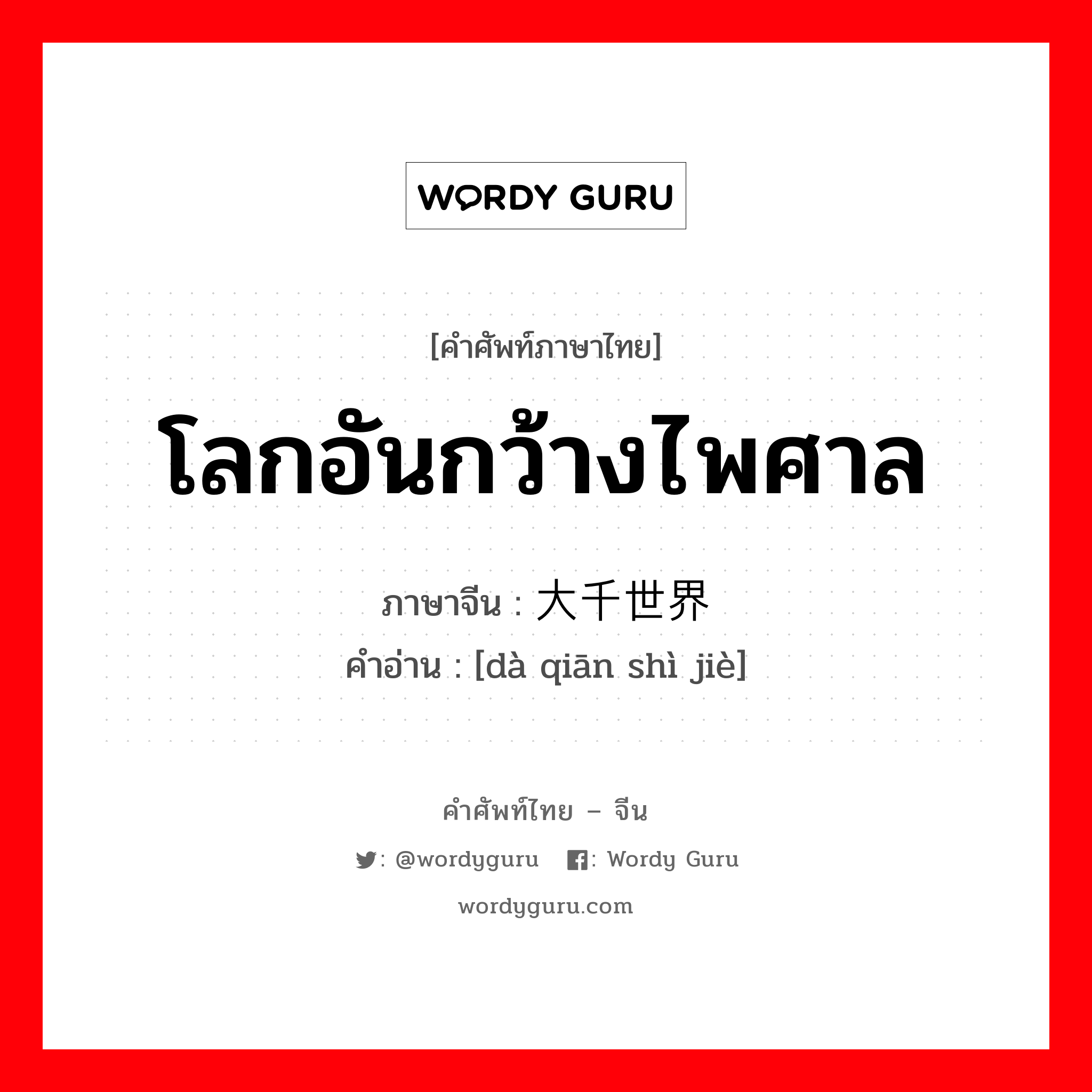 โลกอันกว้างไพศาล ภาษาจีนคืออะไร, คำศัพท์ภาษาไทย - จีน โลกอันกว้างไพศาล ภาษาจีน 大千世界 คำอ่าน [dà qiān shì jiè]