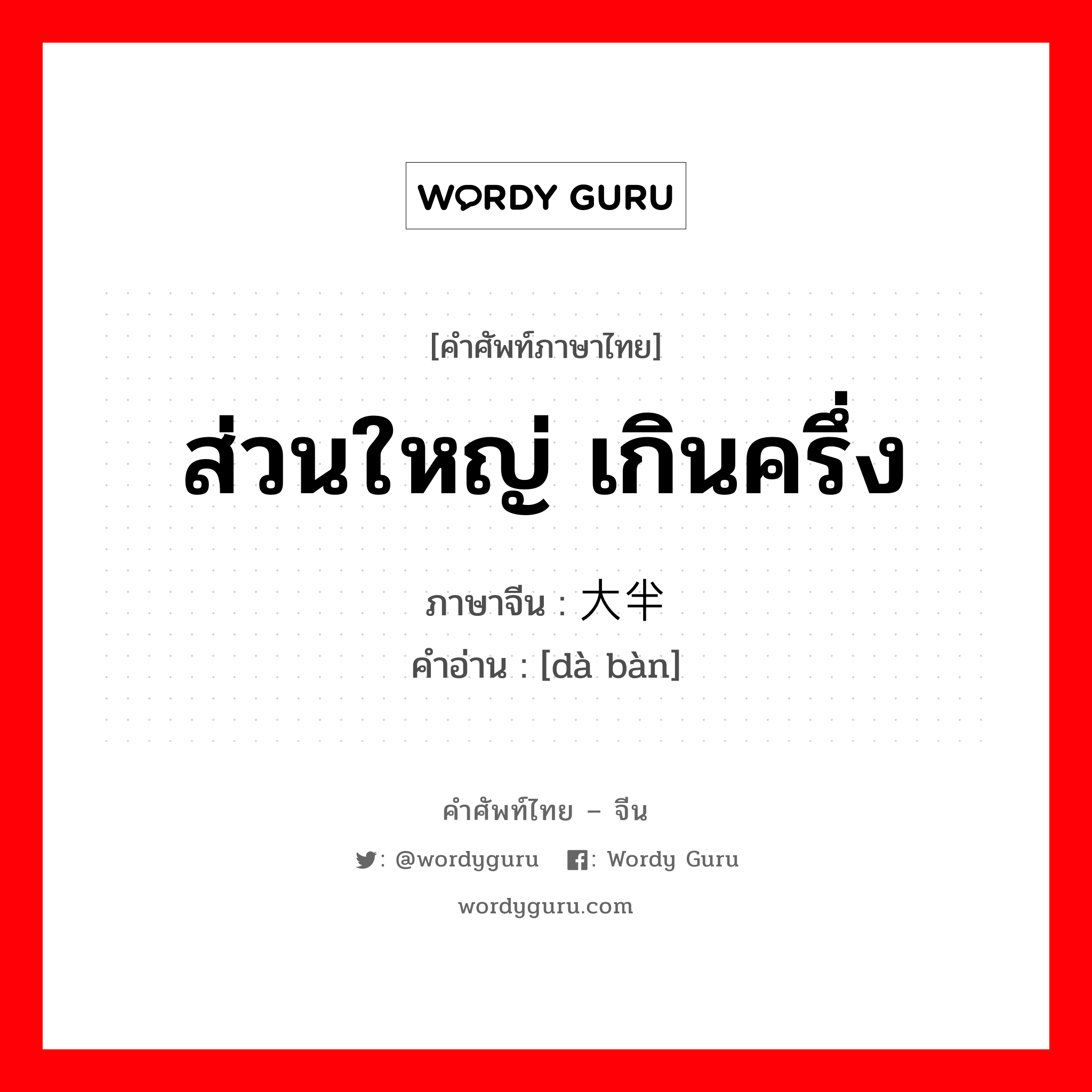 ส่วนใหญ่ เกินครึ่ง ภาษาจีนคืออะไร, คำศัพท์ภาษาไทย - จีน ส่วนใหญ่ เกินครึ่ง ภาษาจีน 大半 คำอ่าน [dà bàn]